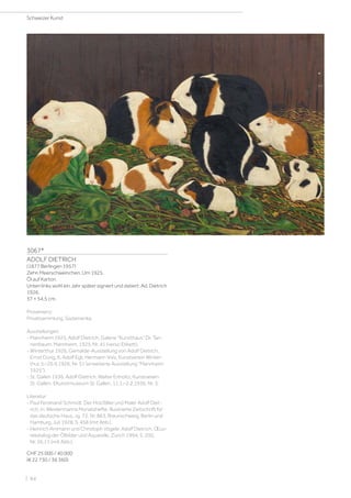 3067*
ADOLF DIETRICH
(1877 Berlingen 1957)
Zehn Meerschweinchen. Um 1925.
Öl auf Karton.
Unten links wohl ein Jahr später signiert und datiert: Ad. Dietrich
1926.
37 × 54,5 cm.
Provenienz:
Privatsammlung, Südamerika.
Ausstellungen:
- Mannheim 1925, Adolf Dietrich, Galerie Kunsthaus Dr. Tan-
nenbaum, Mannheim, 1925, Nr. 41 (verso Etikett).
- Winterthur 1926, Gemälde-Ausstellung von Adolf Dietrich,
Ernst Dürig, K. Adolf Egli, Hermann Volz, Kunstverein Winter-
thur, 5.–26.9.1926, Nr. 51 (erweiterte Ausstellung Mannheim
1925).
- St. Gallen 1936, Adolf Dietrich, Walter Enholtz, Kunstverein
St. Gallen, £Kunstmuseum St. Gallen, 11.1.–2.2.1936, Nr. 3.
Literatur:
- Paul Ferdinand Schmidt: Der Holzfäller und Maler Adolf Diet-
rich, in: Westermanns Monatshefte. Illustrierte Zeitschrift für
das deutsche Haus, Jg. 72, Nr. 863, Braunschweig, Berlin und
Hamburg, Juli 1928, S. 458 (mit Abb.).
- Heinrich Ammann und Christoph Vögele: Adolf Dietrich. Œuv-
rekatalog der Ölbilder und Aquarelle, Zürich 1994, S. 200,
Nr. 26.11 (mit Abb.).
CHF 25 000 / 40 000
(€ 22 730 / 36 360)
Schweizer Kunst
| 84
 