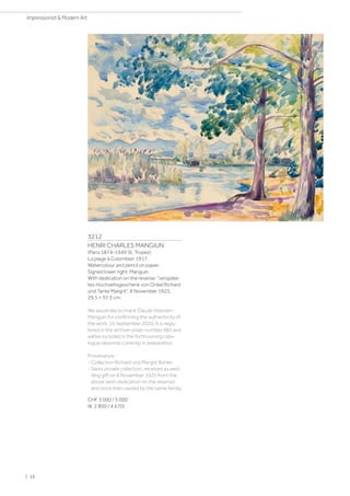 3212
HENRI CHARLES MANGIUN
(Paris 1874–1949 St. Tropez)
La plage à Colombier. 1917.
Watercolour and pencil on paper.
Signed lower right: Manguin.
With dedication on the reverse: verspäte-
tes Hochzeitsgeschenk von Onkel Richard
und Tante Margrit“, 8 November 1925.
29.5 × 37.3 cm.
We would like to thank Claude Holstein-
Manguin for confirming the authenticity of
the work, 16 September 2020. It is regis-
tered in the archive under number 483 and
will be included in the forthcoming cata-
logue raisonné currently in preparation.
Provenance:
- Collection Richard und Margrit Bühler.
- Swiss private collection, received as wed-
ding gift on 8 November 1925 from the
above (with dedication on the reverse)
and since then owned by the same family.
CHF 3 000 / 5 000
(€ 2 800 / 4 670)
| 16
Impressionist  Modern Art
 