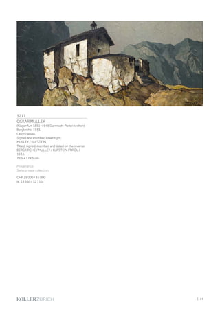 3217
OSKAR MULLEY
(Klagenfurt 1891–1949 Garmisch-Partenkirchen)
Bergkirche. 1933.
Oil on canvas.
Signed and inscribed lower right:
MULLEY / KUFSTEIN.
Titled, signed, inscribed and dated on the reverse:
BERGKIRCHE / MULLEY / KUFSTEIN /TIROL /
1933.
79.5 × 174.5 cm.
Provenance:
Swiss private collection.
CHF 25 000 / 35 000
(€ 23 360 / 32 710)
| 21
 