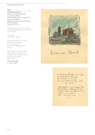 3264
HERMANN HESSE
(Calw 1877–1962 Montagnola)
2 p.: Einsamer Abend.
Lot from a watercolour on paper and a
poem (ink on paper).
Watercolour titled below the illustration:
Einsamer Abend.
Each 21.3 × 17.5 cm.
We would like to thank Silver Hesse for
confirming the authenticity of the work, 14
October 2020.
Provenance:
Swiss private collection.
In der leeren Flasche und im Glas
Wankt der Kerze Schleier,
Es ist kalt im Zimmer,
Draussen fällt Der Regen weich
ins Gras.
Wieder legst Du nun zu Kurzer Ruh
Frierend Dich und traurig nieder.
Morgen kommt und Abend wieder,
Kommen immer wieder,
Aber niemals Du.
CHF 2 600 / 3 200
(€ 2 430 / 2 990)
| 76
Impressionist  Modern Art
 