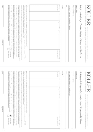 KollerAuktionenAG,Hardturmstrasse102,8031Zürich,Schweiz.
Tel +41 44 445 63 63, Fax +41 44 273 19 66, office@kollerauktionen.ch 
Auktions-Aufträge/Ordresd’achats/AbsenteeBidForm
DateSignature
Auktion
Vente/Sale
Lot.no.Gegenstand/DéscriptionGebot/OrdreCHF
Maximumbid(CHF)
BittebeachtenSie,dasswirfürObjekteunterCHF500.–keineTelefon-Geboteannehmenkönnen.
Veuillezprendrenotequenousnepouvonspasaccepterd’ordresd’achattéléphoniquespourdeslotsau-dessousdeCHF500.–
PleasenotethatwecannotaccepttelephonebidsforobjectsbelowCHF500.–
DerBieterwilligthiermitindieBearbeitungseinerPersonendatendurchKollergemässDatenschutzerklärung(sieheHomepage)ein.
L‘enchérisseur autorise le traitement de ses données personnelles par Koller selon la Déclaration de Confidentialité (voir site Internet).
ThebidderherebyagreestotheprocessingofhispersonaldatabyKollerinaccordancewiththePrivacyNotice(seewebsite).
AnwendbarsinddieAuktionsbedingungen,dieimKatalogundaufunsererHomepagepubliziertsind.GerichtsstandistZürich1.
Les Conditions de Vente publiées dans le cataloque et sur notre site Internet font foi. Le tribunal compétent est à Zurich 1.
I agree to abide by the Auction Conditions published in the catalogue and on our website. The courts of Zurich 1 have jurisdiction.
Ich möchte alle Dokumente/Rechnungen von Koller in Zukunft ausschliesslich elektronisch erhalten.
Jevoudraisrecevoirtouslesdocuments/facturesdeKollerexclusivementparvoieélectronique.
I would like to receive all documents/invoices from Koller electronically only (paperless).
Name/Nom
Adresse/Address
Ort,Land/Ville,Pays/CityState,Country
Tel.
E-Mail
INTERNATIONALAUCTIONS|SWISSMADE
Ja/Oui/Yes
Nein/Non/No
x
KollerAuktionenAG,Hardturmstrasse102,8031Zürich,Schweiz.
Tel +41 44 445 63 63, Fax +41 44 273 19 66, office@kollerauktionen.ch 
Auktions-Aufträge/Ordresd’achats/AbsenteeBidForm
DateSignature
Auktion
Vente/Sale
Lot.no.Gegenstand/DéscriptionGebot/OrdreCHF
Maximumbid(CHF)
BittebeachtenSie,dasswirfürObjekteunterCHF500.–keineTelefon-Geboteannehmenkönnen.
Veuillezprendrenotequenousnepouvonspasaccepterd’ordresd’achattéléphoniquespourdeslotsau-dessousdeCHF500.–
PleasenotethatwecannotaccepttelephonebidsforobjectsbelowCHF500.–
DerBieterwilligthiermitindieBearbeitungseinerPersonendatendurchKollergemässDatenschutzerklärung(sieheHomepage)ein.
L‘enchérisseur autorise le traitement de ses données personnelles par Koller selon la Déclaration de Confidentialité (voir site Internet).
ThebidderherebyagreestotheprocessingofhispersonaldatabyKollerinaccordancewiththePrivacyNotice(seewebsite).
AnwendbarsinddieAuktionsbedingungen,dieimKatalogundaufunsererHomepagepubliziertsind.GerichtsstandistZürich1.
Les Conditions de Vente publiées dans le cataloque et sur notre site Internet font foi. Le tribunal compétent est à Zurich 1.
I agree to abide by the Auction Conditions published in the catalogue and on our website. The courts of Zurich 1 have jurisdiction.
Ich möchte alle Dokumente/Rechnungen von Koller in Zukunft ausschliesslich elektronisch erhalten.
Jevoudraisrecevoirtouslesdocuments/facturesdeKollerexclusivementparvoieélectronique.
I would like to receive all documents/invoices from Koller electronically only (paperless).
Name/Nom
Adresse/Address
Ort,Land/Ville,Pays/CityState,Country
Tel.
E-Mail
INTERNATIONALAUCTIONS|SWISSMADE
Ja/Oui/Yes
Nein/Non/No
x
 