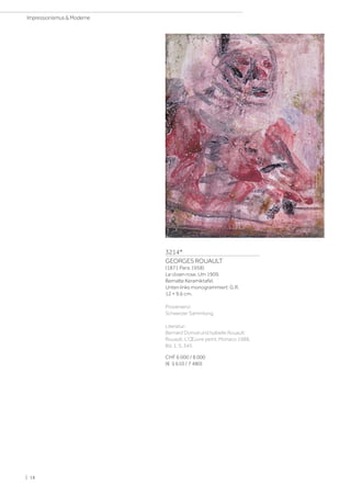 3214*
GEORGES ROUAULT
(1871 Paris 1958)
Le clown rose. Um 1909.
Bemalte Keramiktafel.
Unten links monogrammiert: G.R.
12 × 9,6 cm.
Provenienz:
Schweizer Sammlung.
Literatur:
Bernard Dorival und Isabelle Rouault:
Rouault. L'Œuvre peint, Monaco 1988,
Bd. 1, S. 345.
CHF 6 000 / 8 000
(€ 5 610 / 7 480)
| 18
Impressionismus  Moderne
 