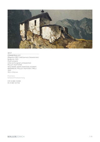 3217
OSKAR MULLEY
(Klagenfurt 1891–1949 Garmisch-Partenkirchen)
Bergkirche. 1933.
Öl auf Leinwand.
Unten rechts signiert und bezeichnet:
MULLEY / KUFTSTEIN.
Verso betitelt, signiert, bezeichnet und datiert:
BERGKIRCHE / MULLEY / KUFSTEIN / TIROL /
1933.
79,5 × 174,5 cm.
Provenienz:
Schweizer Privatsammlung.
CHF 25 000 / 35 000
(€ 23 360 / 32 710)
| 21
 