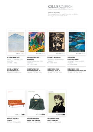 Koller Auktionen AG, Hardturmstrasse 102, 8031 Zürich, Schweiz
Tel +41 44 445 63 63, Fax +41 44 273 19 66 
office@kollerauktionen.ch, www.kollerauktionen.ch
Auktion: 4. Dezember 2020
IMPRESSIONISMUS & MODERNE
DEZEMBER2020IMPRESSIONISMUS&MODERNE
A195
POSTWAR&CONTEMPORARY
A195
JULI2020
Koller Auktionen AG, Hardturmstrasse 102, 8031 Zürich, Schweiz
Tel +41 44 445 63 63, Fax +41 44 273 19 66 
office@kollerauktionen.ch, www.kollerauktionen.ch
Auktion: 5. Dezember 2020
POSTWAR & CONTEMPORY
A195
DEZEMBER2020SCHWEIZERKUNST
Auktion: 4. Dezember 2020
SCHWEIZER KUNST
Schweiz
DEZEMBER2020GRAFIK&MULTIPLES
A195
Koller Auktionen AG, Hardturmstrasse 102, 8031 Zürich, Schweiz
Tel +41 44 445 63 63, Fax +41 44 273 19 66 
office@kollerauktionen.ch, www.kollerauktionen.ch
Auktion: 5. Dezember 2020
GRAFIK & MULTIPLES
AUKTION: 9. DEZEMBER
FASHION & VINTAGE
AUKTION: 9. DEZEMBER
PHOTOGRAPHIE
AUKTION: 9. DEZEMBER
DESIGN
Hardturmstrasse 102, 8031 Zürich, Schweiz
VORBESICHTIGUNG
Donnerstag 26. bis Montag 3. November, 10–18 Uhr
Dienstag 1. Dezember, 10–16 Uhr
POSTWAR &
CONTEMPORARY
Samstag, 5. Dezember 2020
14.30 Uhr
Lot 3401 – 3506
SCHWEIZER KUNST
Freitag, 4. Dezember 2020
14.00 Uhr
Lot 3001 – 3091
GRAFIK & MULTIPLES
Samstag, 5. Dezember 2020
10.00 Uhr
Lot 3601 – 3824
IMPRESSIONISMUS &
MODERNE
Freitag, 4. Dezember 2020
16.00 Uhr
Lot 3201 – 3267
IBID ONLINE ONLY
DESIGN
24. Nov. – 9. Dez. 2020
IBID ONLINE ONLY
PHOTOGRAPHIE
24. Nov. – 9. Dez. 2020
IBID ONLINE ONLY
POSTWAR&CONTEMPORARY
24. Nov. – 10. Dez. 2020
IBID ONLINE ONLY
GRAFIKDES20./21.JH.
24. Nov. – 10. Dez. 2020
IBID ONLINE ONLY
FASHION & VINTAGE
24. Nov. – 9. Dez. 2020
IBID ONLINE ONLY
SCHWEIZER KUNST
24. Nov. – 10. Dez. 2020
IBID ONLINE ONLY
MODERNE GEMÄLDE
24. Nov. – 10. Dez. 2020
 