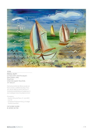 3236
RAOUL DUFY
(Le Havre 1877–1953 Forcalquier)
Petits Voiliers. 1946.
Öl auf Holz.
Unten links signiert: Raoul Dufy.
14 × 18,5 cm
Die Authentizität des Werks wurde von
Fanny Guillon-Laffaille bestätigt, Paris,
28. Januar 2004. Es wird in das sich in
Vorbereitung befindende Supplément 2
des Catalogue raisonné aufgenommen.
Provenienz:
- Auktion Artcurial, Paris, 27. Juni 2007,
Los 52.
- Schweizer Privatsammlung, an obiger
Auktion erworben.
CHF 30 000 / 50 000
(€ 28 040 / 46 730)
| 45
 