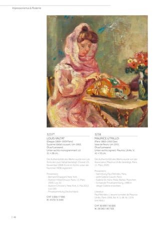 3237*
LOUIS VALTAT
(Dieppe 1869–1959 Paris)
Suzanne Valtat cousant. Um 1903.
Öl auf Leinwand.
Unten rechts monogrammiert: LV.
31 × 28 cm.
Die Authentizität des Werks wurde von Les
Amis de Louis Valtat bestätigt, Choisel, 25.
November 2008. Es ist im Archiv unter der
Nummer 3908 registriert.
Provenienz:
- Bernard Chappard, New York.
- Auktion Hôtel Drouot, Paris, 13. März
2000, Los 32.
- Auktion Christie's, New York, 2. Mai 2012,
Los 330.
- Privatsammlung Deutschland.
CHF 5 000 / 7 000
(€ 4 670 / 6 540)
3238
MAURICE UTRILLO
(Paris 1883–1955 Dax)
Vase de fleurs. Um 1931.
Öl auf Leinwand.
Unten rechts signiert: Maurice, Utrillo, V,.
41 × 33 cm.
Die Authentizität des Werks wurde von der
Association Maurice Utrillo bestätigt, Paris,
11. März 2020.
Provenienz:
- Sammlung Paul Pétridès, Paris.
- wohl Galerie Cauvin, Paris.
- Galerie Dr. Hans-Peter Bühler, München.
- Schweizer Privatsammlung, 1988 in
obiger Galerie erworben.
Literatur:
Paul Pétridès: L'œuvre complet de Maurice
Utrillo, Paris 1966, Bd. III, S. 48, Nr. 1376
(mit Abb.).
CHF 30 000 / 50 000
(€ 28 040 / 46 730)
| 46
Impressionismus  Moderne
 