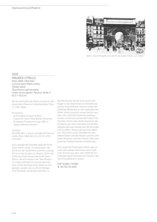 3242
MAURICE UTRILLO
(Paris 1883–1955 Dax)
La Porte Saint-Martin à Paris.
1920er-Jahre.
Öl auf Karton auf Leinwand.
Unten rechts signiert: Maurice, Utrillo, V.
62,5 × 76,5 cm.
Die Authentizität des Werks wurde von der
Association Maurice Utrillo bestätigt, Paris,
11. März 2020.
Provenienz:
- wohl Galerie Vizzavona, Paris.
- Galerie Dr. Hans-Peter Bühler, München.
- Schweizer Privatsammlung, 1987 in
obiger Galerie erworben.
Literatur:
Paul Pétridès: L'œuvre complet de Maurice
Utrillo, Paris 1966, Bd. III, S. 22, Nr. 1293
(mit Abb.).
Das vorliegende Gemälde zeigt die Porte
Saint-Martin, einen Triumphbogen, der
1674 von der Stadt Paris zu Ehren Ludwigs
XIV errichtet worden ist. Bereits 1910 malt
Utrillo die erste Version der Porte Saint-
Martin, die sich heute in der Tate Modern
in London befindet. Es ist anzunehmen,
dass Utrillo das Sujet nicht direkt vor Ort
gemalt, sondern wie so oft als Vorlage
eine Postkarte verwendet hat (Abb. 1).
Abb.1: Ansichtskarte von der Porte Saint-Martin, um 1903.
Der Blickwinkel mit der Sicht durch den
Bogen in die Stadt hinein ist derselbe wie
auf der Ansichtskarte. Ebenso enden die
seitlichen Bildränder an der exakt gleichen
Stelle. Utrillo muss für unsere Version aus
dem Jahr 1930 die Postkarte wiederge-
funden und erneut verwendet haben. Der
Künstler nimmt zwar die Komposition der
Postkarte auf, verzichtet aber auf die Wie-
dergabe genauer Details wie Verzierungen
und Schriften. Anders als das frühe Werk
von 1910 wirkt unser Gemälde mit den
hellen Farben und den blauen, grünen und
roten Akzenten und dem dicken, teils sehr
pastosen Farbauftrag frei und lebendig.
Vom Sujet der Porte Saint-Martin gibt es
noch zwei weitere Versionen einer seitli-
chen Ansicht aus dem Jahr 1909/10. Ein
Exemplar davon befindet sich heute in der
Sammlung Bührle in Zürich.
CHF 50 000 / 70 000
(€ 46 730 / 65 420)
| 52
Impressionismus  Moderne
 