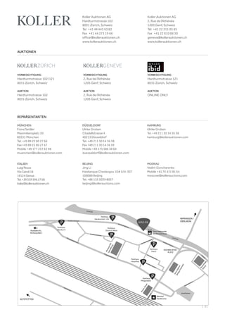 | 81
VORBESICHTIGUNG
Hardturmstrasse 102/121
8031 Zürich, Schweiz
AUKTION
Hardturmstrasse 102
8031 Zürich, Schweiz
VORBESICHTIGUNG
Hardturmstrasse 121
8031 Zürich, Schweiz
AUKTION
ONLINE ONLY
VORBESICHTIGUNG
2, Rue de l‘Athénée
1205 Genf, Schweiz
AUKTION
2, Rue de l‘Athénée
1205 Genf, Schweiz
AUKTIONEN
REPRÄSENTANTEN
Koller Auktionen AG
Hardturmstrasse 102
8031 Zürich, Schweiz
Tel +41 44 445 63 63 
Fax +41 44 273 19 66 
office@kollerauktionen.ch
www.kollerauktionen.ch
Koller Auktionen AG
2, Rue de l‘Athénée
1205 Genf, Schweiz
Tél +41 22 311 03 85
Fax +41 22 810 06 30
geneva@kollerauktionen.ch
www.kollerauktionen.ch
MÜNCHEN
Fiona Seidler
Maximiliansplatz 20
80333 München
Tel. +49 89 22 80 27 66
Fax +49 89 22 80 27 67
Mobile +49 177 257 63 98
muenchen@kollerauktionen.com
DÜSSELDORF
Ulrike Gruben
Citadellstrasse 4
40213 Düsseldorf
Tel. +49 211 30 14 36 38
Fax +49 211 30 14 36 39
Mobile +49 175 586 38 64
duesseldorf@kollerauktionen.com
MOSKAU
Vadim Goncharenko
Mobile +41 76 431 81 64
moscow@kollerauctions.com
BEIJING
Jing Li
Haidianque Chedaogou 10# 6/4-307
100089 Beijing
Tel. +86 135 2039 8057
beijing@kollerauctions.com
HAMBURG
Ulrike Gruben
Tel. +49 211 30 14 36 38
hamburg@kollerauktionen.com
ITALIEN
LuigiPesce
ViaCairoli18
16124Genua
Tel.+393395962768
italia@kollerauktionen.ch
 