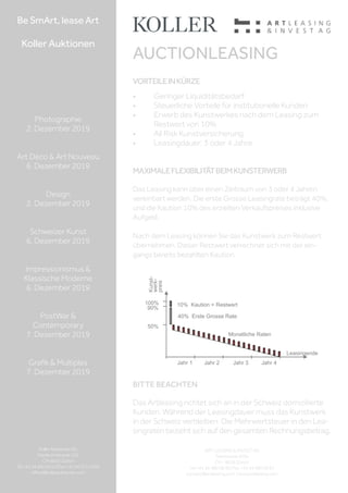 40% Erste Grosse Rate
10% Kaution = Restwert
Leasingende
100%
50%
Kunst-
werk-
preis
90%
Jahr 1 Jahr 2 Jahr 3 Jahr 4
Monatliche Raten
Be SmArt, lease Art
Koller Auktionen
Photographie
2. Dezember 2019
Art Déco  Art Nouveau
6. Dezember 2019
Design
2. Dezember 2019
Schweizer Kunst
6. Dezember 2019
Impressionismus 
Klassische Moderne
6. Dezember 2019
PostWar 
Contemporary
7. Dezember 2019
Grafik  Multiples
7. Dezember 2019
Koller Auktionen AG
Hardturmstrasse 102
CH-8031 Zürich
Tel +41 44 445 63 63 | Fax +41 44 273 19 66
office@kollerauktionen.com
AUCTIONLEASING
• Geringer Liquiditätsbedarf
• Steuerliche Vorteile für institutionelle Kunden
• Erwerb des Kunstwerkes nach dem Leasing zum
Restwert von 10%
• All Risk Kunstversicherung
• Leasingdauer: 3 oder 4 Jahre
MAXIMALEFLEXIBILITÄTBEIMKUNSTERWERB
Das Leasing kann über einen Zeitraum von 3 oder 4 Jahren
vereinbart werden. Die erste Grosse Leasingrate beträgt 40%,
und die Kaution 10% des erzielten Verkaufspreises inklusive
Aufgeld.
Nach dem Leasing können Sie das Kunstwerk zum Restwert
übernehmen. Dieser Restwert verrechnet sich mit der ein-
gangs bereits bezahlten Kaution.
ART LEASING  INVEST AG
Seestrasse 455a
CH - 8038 Zürich
Tel +41 44 480 06 90 | Fax +41 44 480 06 91
contact@artleasing.com | www.artleasing.com
VORTEILEINKÜRZE
BITTE BEACHTEN
Das Artleasing richtet sich an in der Schweiz domizilierte
Kunden. Während der Leasingdauer muss das Kunstwerk
in der Schweiz verbleiben. Die Mehrwertsteuer in den Lea-
singraten bezieht sich auf den gesamten Rechnungsbetrag.
 