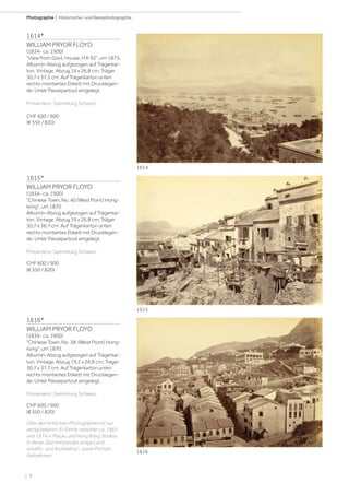 | 8
Photographie | Historische- und Reisephotographie
1614*
WILLIAM PRYOR FLOYD
(1834- ca. 1900)
View from Govt. House, H K 92, um 1873.
Albumin-Abzug aufgezogen auf Trägerkar-
ton. Vintage. Abzug 19 x 26,8 cm; Träger
30,7 x 37,5 cm. Auf Trägerkarton unten
rechts montiertes Etikett mit Drucklegen-
de. Unter Passepartout eingelegt.
Provenienz: Sammlung Schweiz.
CHF 600 / 900
(€ 550 / 820)
Über den britischen Photographen ist nur
wenig bekannt. Er führte zwischen ca. 1865
und 1874 in Macau und Hong Kong Studios.
In dieser Zeit entstanden einige Land-
schafts- und Architektur-, sowie Portrait-
Aufnahmen.
1615*
WILLIAM PRYOR FLOYD
(1834- ca. 1900)
Chinese Town, No. 40 (West Point) Hong-
kong, um 1870.
Albumin-Abzug aufgezogen auf Trägerkar-
ton. Vintage. Abzug 19 x 26,8 cm; Träger
30,7 x 36,7 cm. Auf Trägerkarton unten
rechts montiertes Etikett mit Drucklegen-
de. Unter Passepartout eingelegt.
Provenienz: Sammlung Schweiz.
CHF 600 / 900
(€ 550 / 820)
1616*
WILLIAM PRYOR FLOYD
(1834- ca. 1900)
Chinese Town, No. 38. (West Point) Hong-
kong, um 1870.
Albumin-Abzug aufgezogen auf Trägerkar-
ton. Vintage. Abzug 19,2 x 26,8 cm; Träger
30,7 x 37,7 cm. Auf Trägerkarton unten
rechts montiertes Etikett mit Drucklegen-
de. Unter Passepartout eingelegt.
Provenienz: Sammlung Schweiz.
CHF 600 / 900
(€ 550 / 820)
1614
1615
1616
 