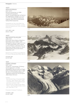 | 12
Photographie | Helvetica
1622*
ADOLPHE BRAUN
(1811-1877)
Panorama-Aufnahmen, um 1860.
3 Original-Photographien.
Albumin-Abzüge aufgezogen auf bedruck-
ten Trägerkartons. Vintages. Je ca. 22,5
x 47,5 cm. Auf Trägerkarton bedruckte
Legende, unten rechts am Rand jeweils
handschriftlich bezeichnet.
Dargestellt sind „59 Le Mont Buet. Vue
pise du sommet du Mont Buet“, „114 Pan-
orama de Vevey  du Lac“ und „116 Vevey
 Montreux“.
CHF 1 000 / 1 500
(€ 910 / 1 360)
1623*
WALTER MITTELHOLZER
(1894-1937)
Mont Collon, Dent d'Hérens, Matterhorn,
Monte Rosa v. W. aus 4300 m, 1926.
Silbergelatine-Abzug. Vintage. 25,4 x 35,2
cm. Verso gestempelt und hs. Inventar-
nummer Schweiz. Luftverkehrs. A.G., Ad
Astras-Aero, Aviation Suisse S. A., Zürich,
Flieferaufnahme-Photo priée d'avion,
Déposé No. 5147.
Bezeichnung und Datierung vgl. Bildarchiv
ETH Zürich, Bildcode LBS_MH01-005147.
CHF 300 / 500
(€ 270 / 450)
1624
ALBERT STEINER
(1877-1965)
„Piz Bernina - Scerscengrat- Piz Roseg –
Tschiervagletscher“, um 1930.
Silbergelatine-Abzug montiert auf Träger-
karton. Vintage. Abzug 23 x 29 cm; Träger
48 x 39,5 cm. Unterhalb des Bildes auf
Trägerkarton bezeichnet und voll signiert
„Albert Steiner Stmoritz“.
Literatur:
- Beat Stutzer (Hrsg.). „Du grosses Stilles
Leuchten“. Albert Steiner (1877-1965)
und die Bündner Landschaftsphotogra-
phie. Chur und Zürich, 1992.
- Peter Pfrunder und Beat Stutzer. Albert
Steiner - Das fotografische Werk. Göttin-
gen, 2006 (Abb. S. 132).
Provenienz: Schweizer Privatbesitz.
CHF 800 / 1 200
(€ 730 / 1 090)
1622
1623
1624
 