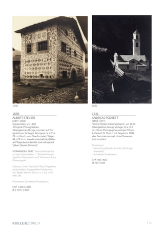 | 15
1630
ALBERT STEINER
(1877-1965)
Graubünden, um 1930.
3 Original-Photographien.
Silbergelatine-Abzüge montiert auf Trä-
gerkartons. Vintages. Abzüge je ca. 23,5 x
29 cm (Hoch- und Querformate); Träger
48 x 39,5 cm. Jeweils unterhalb des Bildes
auf Trägerkarton betitelt und voll signiert
Albert Steiner Stmoritz.
VORHANDEN SIND: Santa Maria bei Po-
schiavo Graubünden -, Bündnerhaus in
Sgraffito Dekoration und Partie aus Zuoz.
Oberengadin.
Literatur: Erwin Poeschel (Text). Engadiner
andschaften. Ausgewählte Aufnahmen
von Albert Steiner. Zürich, o. J. (ca. 1927;
Abb. 28).
Provenienz: Schweizer Privatbesitz.
CHF 1 400 / 2 000
(€ 1 270 / 1 820)
1631
ANDREAS PEDRETT
(1892-1977)
Kirche Mühlen (Oberhalbstein), um 1930.
Silbergelatine-Abzug. Vintage. 24 x 17,2
cm. Verso Photographenstempel Photo
A. Pedrett St. Moritz mit Negativnr. 1092,
alter Sammlerstempel. Unter Passepar-
tout montiert.
Provenienz:
- Sammlung Rudolf Lämmel, Zürich (ge-
stempelt).
- Schweizer Privatbesitz.
CHF 400 / 600
(€ 360 / 550)
1630 1631
 