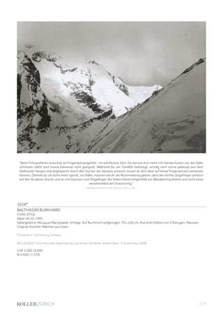 | 27
1654*
BALTHASAR BURKHARD
(1944-2010)
Alpen (#10), 1993.
Silbergelatine-Abzug auf Barytpapier. Vintage. Auf Aluminium aufgezogen. 70 x 100 cm. Aus einer Edition von 5 Abzügen. Massiver
Original-Künstler-Rahmen aus Eisen.
Provenienz: Sammlung Schweiz.
BEILIEGEND: Vom Künstler eigenhändig signiertes Zertifikat, datiert Bern, 4. Dezember 2008.
CHF 5 000 / 8 000
(€ 4 550 / 7 270)
Beim Fotografieren brauchst du Fingerspitzengefühl - im wörtlichen Sinn. Du kannst dich nicht mit Handschuhen vor der Kälte
schützen; dafür sind meine Kameras nicht geeignet. Während du, am 'Gstältli' befestigt, schräg nach vorne gebeugt aus dem
Helikopter hängst und angespannt durch den Sucher der Kamera schaust, musst du dich aber auf deine Fingerspitzen verlassen
können. Obwohl du sie nicht mehr spürst, vor Kälte, müssen sie dir die Rückmeldung geben, dass der rechte Zeigefinger wirklich
auf den Auslöser drückt und du mit Daumen und Zeigefinger der linken Hand nötigenfalls am Blendenring drehst und nicht etwa
versehentlich am Distanzring.
(Balthasar Burkhard zit. nach Wochner, 2009, S. 304).
 