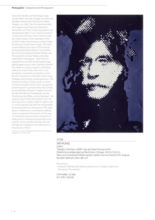 | 76
Photographie | Zeitgenössische Photographie
1718
VIK MUNIZ
(1961)
Stieglitz, Pantheon, 2000. Aus der Serie Pictures of Ink.
Cibachrome aufgezogen auf Aluminium. Vintage. 101,6 x 76,2 cm.
Verso auf montiertem Etikett signiert, datiert und nummeriert 2/6. Original-
Künstler-Rahmen (105 x 86 cm).
Provenienz:
- Gekauft 2006 bei der Sikkema Jenkins  Co. Gallery, New York.
- Schweizer Privatbesitz.
CHF 8 000 / 12 000
(€ 7 270 / 10 910)
Zwischen Parodie und Hommage umge-
setztes Werk nach der Vorlage von Gertrude
Käsebiers berühmten Portrait von Alfred
Stieglitz, um 1902. Der Künstler behandelt
eine vergrösserte Kopie der bekannten
Aufnahme mit Tinte und photographiert das
überarbeitete Bild in noch nassem Zustand:
„In the series Pictures of Ink, I tried to make
the viewer aware of the materiality of the
printed medium by blowing up a hand made
rendering of a well known image. The hand
made rendering was done in thick ink and
photographed while still wet.“ So entsteht
ein Zusammenspiel der beiden Medien der
Photographie und der Malerei, die dabei
miteinander interagieren: „Both the pho-
tographed ink and the recognizable image
playing against each other, making it hard for
the viewer to simply recognize something
unless he or she thinks a bit more. In my
perception, immediate recognition works
like short hand for an otherwise richer, more
intelligent and intense visual experience. The
interactive nature of these works is meant
to inspire thoughts about vision, recognition
and perception in general rather than simply
be something to be seen.“ Zugleich verwen-
det der Künstler ein Punkteraster um die
Verbreitung des Bildes zu beschleunigen: „By
reproducing it dot by dot by hand, I turn the
technique into a subject itself. A subject that
co-exists precariously with the recognizable
portrayed celebrity in the picture. This nego-
tiation of attention is controlled by walking
closer or away from the picture. In the case
of a relatively narrow corridor, the game of
finding who is in the picture becomes more
intense, not to mention that the dots will
infinitely be multiplied in the reflections of
the pictures in front.“
(Vik Muniz zit. nach Homepage des Künstlers, http://vikmuniz.
net/gallery/ink (26.04.2019))
 