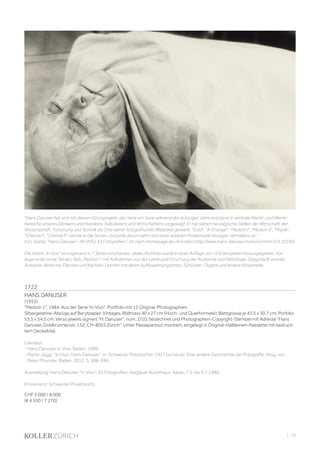 | 79
1722
HANS DANUSER
(1953)
Medizin 1, 1984. Aus der Serie In Vivo. Portfolio mit 11 Original-Photographien.
Silbergelatine-Abzüge auf Barytpapier. Vintages. Bildmass 40 x 27 cm (Hoch- und Querformate); Blattgrösse je 43,5 x 30,7 cm; Porfolio
53,5 x 54,5 cm. Verso jeweils signiert H. Danuser, num. 2/10, bezeichnet und Photographen-Copyright-Stempel mit Adresse Hans
Danuser, Goldbrunnenstr. 132, CH-8055 Zürich. Unter Passepartout montiert, eingelegt in Original-Halbleinen-Kassette mit bedruck-
tem Deckeltitel.
Literatur:
- Hans Danuser. In Vivo. Baden, 1989.
- Martin Jäggi, In Vivo, Hans Danuser, in: Schweizer Fotobücher. 1927 bis heute. Eine andere Geschichte der Fotografie. Hrsg. von
Peter Pfrunder. Baden, 2012, S. 388-396.
Ausstellung: Hans Danuser In Vivo, 93 Fotografien, Aargauer Kunsthaus, Aarau, 7.5. bis 9.7.1989.
Provenienz: Schweizer Privatbesitz.
CHF 5 000 / 8 000
(€ 4 550 / 7 270)
Hans Danuser hat sich mit diesem Grossprojekt, das Serie um Serie während der achtziger Jahre entstand, in zentrale Macht- und Werte-
bereiche unseres Denkens und Handelns, Kalkulierens und Wirtschaftens vorgewagt. Er hat sieben neuralgische Stellen der Wirtschaft, der
Wissenschaft, Forschung und Technik als Orte seiner fotografischen Bildarbeit gewählt: Gold, A-Energie, Medizin I, Medizin II, Physik,
Chemie I, Chemie II nannte er die Serien. Und jede davon nahm sich einer anderen Problematik heutigen Verhaltens an.
(Urs Stahel, Hans Danuser – IN VIVO, 93 Fotografien, zit. nach Homepage des Künstlers http://www.hans-danuser.ch/invivo.html (4.9.2019)).
Die Arbeit „In Vivo“ ist insgesamt in 7 Serien erschienen. Jedes Portfolio wurde in einer Auflage von 10 Exemplaren herausgegeben. Vor-
liegend der erste Teil des Teils „Medizin I“ mit Aufnahmen aus der Lehre und Forschung der Anatomie und Pathologie. Dargestellt sind die
Autopsie-Bereiche, Fliessen und Kacheln, Leichen mit deren Aufbewahrungsorten, Schürzen, Organe und andere Körperteile.
 