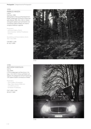| 82
Photographie | Zeitgenössische Photographie
1725
MARKUS HANSEN
(1963)
Hochsitz, 1989.
Silbergelatine-Abzug auf faserbasiertem
Papier, aufgezogen auf Karton. Etwas spä-
terer Abzug, 1994. 102 x 102 cm. Verso
voll signiert, datiert und nummeriert 1/2,
montiertes Galerie-Etikett mit maschi-
nengeschriebener Legende.
Provenienz:
- arsFutura Galerie, Zürich.
- Dort erworben. Seither Privatbesitz
Schweiz.
Ausstellung: arsFutura Galerie, Zürich,
18.2.-19.3.1994.
CHF 800 / 1 200
(€ 730 / 1 090)
1726
ANTHONY GOICOLEA
(1971)
Car, 2004.
C-Print aufgezogen auf Aluminium. Vin-
tage. 110 x 103 cm Verso auf Etikett voll
signiert, Drucklegende mit Nummerierung
1/9, Galerie-Etikett und Auktions-Etikett.
Provenienz:
- Torch Gallery, Amsterdam.
- Tajan, Paris, Auktion 9930 vom
11.4.2014, Los 311.
- Schweizer Privatbesitz.
CHF 1 000 / 1 500
(€ 910 / 1 360)
1725
1726
 