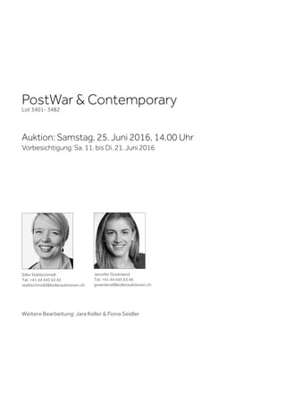 PostWar & Contemporary
Lot 3401- 3482
Auktion: Samstag, 25. Juni 2016, 14.00 Uhr
Vorbesichtigung: Sa. 11. bis Di. 21. Juni 2016
Silke Stahlschmidt
Tel. +41 44 445 63 42
stahlschmidt@kollerauktionen.ch
Jennifer Greenland
Tel. +41 44 445 63 46
greenland@kollerauktionen.ch
Weitere Bearbeitung: Jara Koller & Fiona Seidler
 