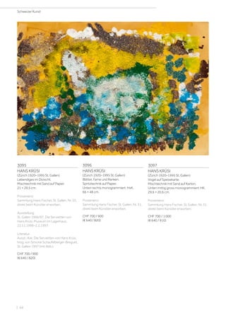 3095
HANS KRÜSI
(Zürich 1920–1995 St. Gallen)
Lebendiges im Dickicht.
Mischtechnik mit Sand auf Papier.
21 × 29,5 cm.
Provenienz:
Sammlung Hans Fischer, St. Gallen, Nr. 33,
direkt beim Künstler erworben.
Ausstellung:
St. Gallen 1996/97, Die Servietten von
Hans Krüsi, Museum im Lagerhaus,
22.11.1996–2.2.1997.
Literatur:
Ausst.-Kat. Die Servietten von Hans Krüsi,
hrsg. von Simone Schaufelberger-Breguet,
St. Gallen 1997 (mit Abb.).
CHF 700 / 900
(€ 640 / 820)
3096
HANS KRÜSI
(Zürich 1920–1995 St. Gallen)
Blätter, Farne und Ranken.
Spritztechnik auf Papier.
Unten rechts monogrammiert: HsK.
66 × 48 cm.
Provenienz:
Sammlung Hans Fischer, St. Gallen, Nr. 31,
direkt beim Künstler erworben.
CHF 700 / 900
(€ 640 / 820)
3097
HANS KRÜSI
(Zürich 1920–1995 St. Gallen)
Vogel auf Speisekarte.
Mischtechnik mit Sand auf Karton.
Unten mittig gross monogrammiert: HK.
29,6 × 20,6 cm.
Provenienz:
Sammlung Hans Fischer, St. Gallen, Nr. 31,
direkt beim Künstler erworben.
CHF 700 / 1 000
(€ 640 / 910)
Schweizer Kunst
| 94
 