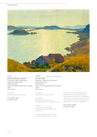 3112
ERNST SAMUEL GEIGER
(Turgi 1876–1965 La Neuveville)
Herbstnachmittag. 1918.
Öl auf Leinwand.
Unten links signiert und datiert: E. Geiger
1918.
50 × 65,5 cm.
Provenienz:
Nachlass Ernst Samuel Geiger.
CHF 5 000 / 7 000
(€ 4 550 / 6 360)
3113*	  Aus der Sammlung Loeb
CUNO AMIET
(Solothurn 1868–1961 Oschwand)
Selbstbildnis. 1932.
Öl auf Pavatex.
Unten rechts monogrammiert und datiert:
CA 32.
42,5 × 34 cm.
Provenienz:
Aus der Sammlung Loeb, Bern.
Ausstellung:
Biel 2001, Collection Loeb,
CentrePasquArt, 9.6.–19.8.2001, Nr. 24.
Literatur:
Ausst.-Kat. Collection Loeb,
CentrePasquArt, Biel 2001, S. 105,
Kat.-Nr. 24.
Das hier vorliegende Werk ist beim
Schweizerischen Institut für Kunst-
wissenschaft in der Onlineversion des
Werkverzeichnis von Franz Müller und
Viola Radlach: Cuno Amiet - Die Gemälde
1883–1919, Zürich 2014, unter der Num-
mer 1932.05 (mit Farbabb.) als eigenhändi-
ges Werk von Cuno Amiet aufgeführt.
CHF 10 000 / 20 000
(€ 9 090 / 18 180)
Schweizer Kunst
| 104
 