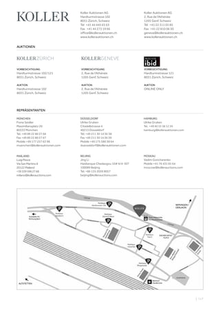 | 117
VORBESICHTIGUNG
Hardturmstrasse 102/121
8031 Zürich, Schweiz
AUKTION
Hardturmstrasse 102
8031 Zürich, Schweiz
VORBESICHTIGUNG
Hardturmstrasse 121
8031 Zürich, Schweiz
AUKTION
ONLINE ONLY
VORBESICHTIGUNG
2, Rue de l‘Athénée
1205 Genf, Schweiz
AUKTION
2, Rue de l‘Athénée
1205 Genf, Schweiz
AUKTIONEN
REPRÄSENTANTEN
Koller Auktionen AG
Hardturmstrasse 102
8031 Zürich, Schweiz
Tel +41 44 445 63 63 
Fax +41 44 273 19 66 
office@kollerauktionen.ch
www.kollerauktionen.ch
Koller Auktionen AG
2, Rue de l‘Athénée
1205 Genf, Schweiz
Tél +41 22 311 03 85
Fax +41 22 810 06 30
geneva@kollerauktionen.ch
www.kollerauktionen.ch
MÜNCHEN
Fiona Seidler
Maximiliansplatz 20
80333 München
Tel. +49 89 22 80 27 66
Fax +49 89 22 80 27 67
Mobile +49 177 257 63 98
muenchen@kollerauktionen.com
DÜSSELDORF
Ulrike Gruben
Citadellstrasse 4
40213 Düsseldorf
Tel. +49 211 30 14 36 38
Fax +49 211 30 14 36 39
Mobile +49 175 586 38 64
duesseldorf@kollerauktionen.com
MOSKAU
Vadim Goncharenko
Mobile +41 76 431 81 64
moscow@kollerauctions.com
BEIJING
Jing Li
Haidianque Chedaogou 10# 6/4-307
100089 Beijing
Tel. +86 135 2039 8057
beijing@kollerauctions.com
MAILAND
LuigiPesce
ViaSanMartino8
20122Mailand
+393395962768
milano@kollerauctions.com
HAMBURG
Ulrike Gruben
Tel. +49 40 33 38 12 39
hamburg@kollerauktionen.com
 