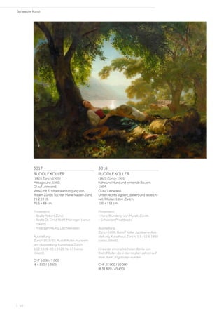 3017
RUDOLF KOLLER
(1828 Zürich 1905)
Mittagsruhe. 1860.
Öl auf Leinwand.
Verso mit Echtheitsbestätigung von
Robert Zünds Tochter Marie Nalder-Zünd,
21.2.1916.
70,5 × 88 cm.
Provenienz:
- Besitz Robert Zünd.
- Besitz Dr. Ernst Wolff, Meiringen (verso
Etikett).
- Privatsammlung, Liechtenstein.
Ausstellung:
Zürich 1928/29, Rudolf Koller. Hundert-
jahr-Ausstellung, Kunsthaus Zürich,
9.12.1928–20.1.1929, Nr. 63 (verso
Etikett).
CHF 5 000 / 7 000
(€ 4 550 / 6 360)
3018
RUDOLF KOLLER
(1828 Zürich 1905)
Kühe und Hund und erntende Bauern.
1864.
Öl auf Leinwand.
Unten rechts signiert, datiert und bezeich-
net: RKoller. 1864. Zürich.
180 × 151 cm.
Provenienz:
- Hans Wunderly-von Muralt, Zürich.
- Schweizer Privatbesitz.
Ausstellung:
Zürich 1898, Rudolf Koller Jubiläums-Aus-
stellung, Kunsthaus Zürich, 1.5.–12.6.1898
(verso Etikett).
Eines der eindrücklichsten Werke von
Rudolf Koller, die in den letzten Jahren auf
dem Markt angeboten wurden.
CHF 35 000 / 50 000
(€ 31 820 / 45 450)
Schweizer Kunst
| 18
 