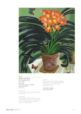 3037
ADOLF DIETRICH
(1877 Berlingen 1957)
Clivia. 1943.
Öl auf Holz.
Unten links signiert und datiert:
Ad. Dietrich 1943.
65 × 57 cm.
Provenienz:
Schweizer Privatbesitz, direkt beim Künst-
ler erworben.
Ausstellung:
Schaffhausen 1952, Adolf Dietrich. Jubilä-
umsausstellung zu seinem 75. Geburtstag,
Museum zu Allerheiligen Schaffhausen,
12.10–16.11.1952. Nr. 83.
Literatur:
Heinrich Ammann und Christoph Vögele:
Adolf Dietrich. Oeuvrekatalog der Ölbilder
und Aquarelle, Zürich 1994, S. 296,
Nr. 43.10 (mit Abb.).
CHF 60 000 / 90 000
(€ 54 550 / 81 820)
| 35
 