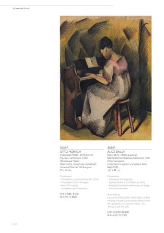 3055*
OTTO MORACH
(Hubersdorf 1887–1973 Zürich)
Frau am Harmonium. 1918.
Ölkreide auf Papier.
Oben mittig bezeichnet und datiert:
Johanna Fülscher 1918 august.
21 × 16 cm.
Provenienz:
- Privatbesitz Johanna Fülscher, 1918.
- Privatbesitz Frl. H. Brügger
(verso Widmung).
- Europäischer Privatbesitz.
CHF 2 500 / 3 500
(€ 2 270 / 3 180)
3056*
ALICE BAILLY
(Genf 1872–1938 Lausanne)
Bildnis Némisio Brazzola, Steinmetz. 1931.
Öl auf Leinwand.
Unten rechts signiert und datiert: Alice
Bailly 1931.
111 × 88 cm.
Provenienz:
- Schweizer Privatbesitz.
- Auktion Koller, 4.12.2009, Lot 3042.
- Europäische Privatsammlung, an obiger
Auktion erworben.
Ausstellung:
Lausanne 2005/2006, Alice Bailly, La fête
étrange, Musée Cantonal des Beaux-Arts
de Lausanne, 14. Oktober 2005 - 15.
Januar 2006, Nr. 209.
CHF 50 000 / 80 000
(€ 45 450 / 72 730)
Schweizer Kunst
| 52
 