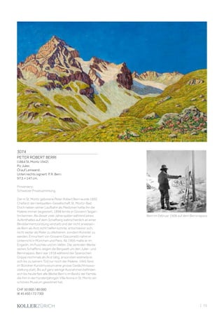 3074
PETER ROBERT BERRI
(1864 St. Moritz 1942)
Piz Julier.
Öl auf Leinwand.
Unten rechts signiert: P. R. Berri.
97,5 × 147 cm.
Provenienz:
Schweizer Privatsammlung.
Der in St. Moritz geborene Peter Robert Berri wurde 1892
Chefarzt der Heilquellen-Gesellschaft St. Moritz-Bad.
Doch neben seiner Laufbahn als Mediziner hatte ihn die
Malerei immer begeistert. 1898 lernte er Giovanni Segan-
tini kennen. Als dieser zwei Jahre später während eines
Aufenthaltes auf dem Schafberg wahrscheinlich an einer
Blinddarmentzündung verstarb und der nicht anwesen-
de Berri als Arzt nicht helfen konnte, entschied er sich,
nicht weiter als Maler zu dilettieren, sondern Künstler zu
werden. Ermuntert von Giovanni Giacometti nahm er
Unterricht in München und Paris. Ab 1905 malte er im
Engadin, im Puschlav und im Veltlin. Die zentralen Werke
seines Schaffens zeigen die Bergwelt um den Julier- und
Berninapass. Berri war 1918 während der Spanischen
Grippe nochmals als Arzt tätig, ansonsten widmete er
sich bis zu seinem Tod nur noch der Malerei. 1945 fand
im Bündner Kunstmuseum eine grosse Gedächtnisaus-
stellung statt. Bis auf ganz wenige Ausnahmen befinden
sich bis heute fast alle Werke Berri’s im Besitz der Familie,
die ihm in der hundertjährigen Villa Arona in St. Moritz ein
schönes Museum gewidmet hat.
CHF 50 000 / 80 000
(€ 45 450 / 72 730)
Berri im Februar 1908 auf dem Berninapass
| 73
 