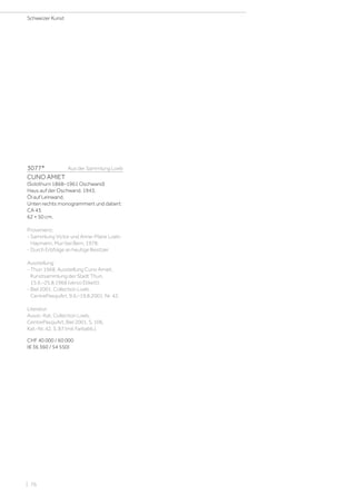 3077*	 Aus der Sammlung Loeb
CUNO AMIET
(Solothurn 1868–1961 Oschwand)
Haus auf der Oschwand. 1943.
Öl auf Leinwand.
Unten rechts monogrammiert und datiert:
CA 43.
62 × 50 cm.
Provenienz:
- Sammlung Victor und Anne-Marie Loeb-
Haymann, Muri bei Bern, 1978.
- Durch Erbfolge an heutige Besitzer.
Ausstellung:
- Thun 1968, Ausstellung Cuno Amiet,
Kunstsammlung der Stadt Thun,
15.6.–25.8.1968 (verso Etikett).
- Biel 2001, Collection Loeb,
CentrePasquArt, 9.6.–19.8.2001, Nr. 42.
Literatur:
Ausst.-Kat. Collection Loeb,
CentrePasquArt, Biel 2001, S. 106,
Kat.-Nr. 42, S. 87 (mit Farbabb.).
CHF 40 000 / 60 000
(€ 36 360 / 54 550)
Schweizer Kunst
| 76
 