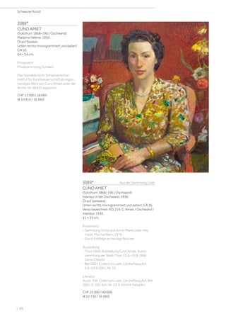 3088*
CUNO AMIET
(Solothurn 1868–1961 Oschwand)
Madame Hélène. 1950.
Öl auf Pavatex.
Unten rechts monogrammiert und datiert:
CA 50.
64 × 54 cm.
Provenienz:
Privatsammlung, Schweiz.
Das Gemälde ist im Schweizerischen
Institut für Kunstwissenschaft als eigen-
händiges Werk von Cuno Amiet unter der
Archiv-Nr. 68433 registriert.
CHF 12 000 / 18 000
(€ 10 910 / 16 360)
3089*	 Aus der Sammlung Loeb
CUNO AMIET
(Solothurn 1868–1961 Oschwand)
Interieur in der Oschwand. 1936.
Öl auf Leinwand.
Unten rechts monogrammiert und datiert: CA 36.
Verso bezeichnet: P.O. 219. C. Amiet / Oschwand /
Intérieur. 1936.
41 × 33 cm.
Provenienz:
- Sammlung Victor und Anne-Marie Loeb-Hay-
mann, Muri bei Bern, 1978.
- Durch Erbfolge an heutige Besitzer.
Ausstellung:
- Thun 1968, Ausstellung Cuno Amiet, Kunst-
sammlung der Stadt Thun, 15.6.–25.8.1968
(verso Etikett).
- Biel 2001, Collection Loeb, CentrePasquArt,
9.6.–19.8.2001, Nr. 33.
Literatur:
Ausst.-Kat. Collection Loeb, CentrePasquArt, Biel
2001, S. 105, Kat.-Nr. 33, S. 69 (mit Farbabb.).
CHF 25 000 / 40 000
(€ 22 730 / 36 360)
Schweizer Kunst
| 88
 