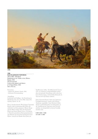 3206
RAUCH, JOHANN NEPOMUK
(Wien 1804 - 1847 Rom)
Begegnung an der Tränke in den Albaner
Bergen. 1842.
Öl auf Leinwand.
Unten rechts signiert und datiert:
J. N. Rauch Rome. 1842.
50,5 x 70,5 cm.
Provenienz:
- Galerie Dr. Schenk, Zürich, 1994.
- Schweizer Privatsammlung.
Ausstellung:
Landschaft und Staffage - ihre Beziehung im
Wandel der Zeit, 15.3.-15.6.1986, Galerie Dr.
Schenk, Zürich, Nr. 20.
Dieses charakteristische Werk Johann Nepomuk
Rauchs zeigt in stimmungsvoller Weise die
südöstlich von Rom gelegenen Albaner Berge
und der Blick wandert über die Pontinische
Ebene zum fernen Monte Circeo. Vor diesem
in Abendrot getränktem Hintergrund plaudert
eine Bäuerin auf einem Esel sitzend mit einem
Hirten, wärend zwei Rinder ihren Durst am
Quellbrunnen stillen. Als folkloristische Genres-
zene vor typisierter Landschaftskulisse gehört
diese fein gemalte Darstellung wohl zu den kost-
baren Erinnerungen, welche Italien-Reisende als
Souvenir mit nach Hause nahmen.
Johan Nepomuk Rauch, Sohn eines Schweizer
Gemälderestaurators, wurde an der Wiener
Akademie ausgebildet. Seine Kenntnis hollän-
discher Landschaftsmalerei ist insbesondere in
der Ausführung der Vegetation und Tierwelt
sichtbar, wie beispielshaft in diesem Gemälde
deutlich wird.
CHF 5 000 / 7 000
(€ 4 630 / 6 480)
3206
| 155
 