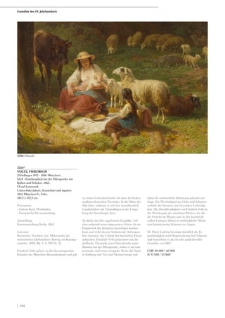 3214*
VOLTZ, FRIEDRICH
(Nördlingen 1817 - 1886 München)
Idyll - Familienglück bei der Mittagsruhe mit
Kühen und Schafen. 1862.
Öl auf Leinwand.
Unten links datiert, bezeichnet und signiert:
1862 München Fr. Voltz.
185,5 x 152,5 cm.
Provenienz:
- Galerie Keul, Wiesbaden.
- Europäische Privatsammlung.
Ausstellung:
Kunstausstellung Berlin, 1862.
Literatur:
Boetticher, Friedrich von: Malerwerke des
neunzehnten Jahrhunderts. Beitrag zur Kunstge-
schichte, 1898, Bd. 2, S. 959 Nr. 25.
Friedrich Voltz gehört zu den herausragenden
Künstler der Münchner Kunstakademie und galt
zu seinen Lebzeiten bereits als einer der bedeu-
tendsten deutschen Tiermaler. In der Mitte der
50er Jahre widmete er sich fast ausschliesslich
Landschaften mit Tierstaffagen in der Umge-
bung des Starnberger Sees.
So dürfte das hier angebotene Gemälde, wel-
ches aufgrund seiner imposanten Grösse als ein
Hauptwerk des Künstlers bezeichnet werden
kann und wohl als eine bedeutende Auftragsar-
beit entstand, das Umfeld der bayrischen Ebene
aufgreifen. Friedrich Voltz präsentiert uns die
idyllische Thematik einer Hirtenfamilie unter
Bäumen bei der Mittagsruhe, wobei er auf eine
poetische und etwas verspielte Weise die Natur
in Einklang mit Tier und Mensch bringt und
dabei die sommerliche Stimmung gekonnt ein-
fängt. Ein Wechselspiel aus Licht und Schatten
verleiht der Szenerie eine besondere Lebendig-
keit. Die Detailfreudigkeit von Friedrich Voltz in
der Wiedergabe der einzelnen Motive, wie die
der Frösche im Wasser oder in den herumtoll-
enden Lämmer, führen in eindrücklicher Weise
sein künstlerisches Können vor Augen.
Dr. Horst Ludwig bestätigt mündlich die Ei-
genhändigkeit nach Begutachtung des Originals
und bezeichnet es als ein sehr qualitätsvolles
Gemälde von 1862.
CHF 40 000 / 60 000
(€ 37 040 / 55 560)
3214 (Detail)
Gemälde des 19. Jahrhunderts
| 164
 