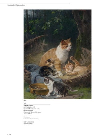 3215
ADAM, JULIUS
(1852 München 1913)
Spielende Kätzchen im Korb.
Öl auf Leinwand.
Oben rechts signiert: Jul. Adam.
44,4 x 34,2 cm.
Provenienz:
Schweizer Privatsammlung.
CHF 6 000 / 8 000
(€ 5 560 / 7 410)
3215
Gemälde des 19. Jahrhunderts
| 166
 