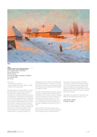 3226
CHOULTSÉ, IVAN FEDOROVICH
(St. Petersburg 1874 - 1939 Nizza)
Dorf im Winter. 1910.
Öl auf Leinwand.
Unten rechts signiert und datiert: (kyrillisch)
I. F. Choultsé 1910.
60 x 92 cm.
Provenienz:
- Privatsammlung, Schweiz.
- Auktion Koller, Zürich, 24.3.2007, Los 3105.
- Schweizer Privatsammlung.
Das hier angebotene „Dorf im Winter“ aus dem
Jahr 1910 gehört zu den wenigen in Russland
entstandenen Gemälden Ivan Fedorovic
Choultsés, der von 1906 bis 1909 seine Werke in
den alljährlichen Ausstellungen der Kunstakade-
mie in Sankt Petersburg präsentierte. 1910 stellte
er über zwanzig Gemälde von seiner Expedition
nach Norwegen und den Spitzbergen vor. Eines
dieser Werke, „Icebergs dans la mer arctique“,
wurde später vom französischen Vizestaatssekre-
tär der Schönen Künste erworben, während sich
andere heute im Russisch Staatlichen Arktis-
und Antarktismuseum in Sankt Petersburg
befinden (siehe u.a. Stiftung Choultsé I. F.:
Werkkatalog von Ivan Fedorovic Choultsé 1874-
1939, Zürich 2016, Kat. Nr. 156-157, S. 231-232).
Zu dieser Zeit und bis zu seiner Emigration nach
Paris 1920 signierte der Künstler seine Gemälde
in kyrillischer Schrift.
Choultsés Winterlandschaften zählten zu seinen
Lebzeiten in Russland auch als beliebte Motive
für Postkarten. Sie wurden in mehreren Verlagen
und mit verschiedenen Ansichten gedruckt, so
beispielsweise „Der frühe Schnee“ von 1911,
der sowohl im Bezug auf die Komposition, wie
in der Ausführung mit dem hier angebotenen
Gemälde vergleichbar ist (ebd. Kat. Nr. 277, S.
304).
„Dorf im Winter“ zeigt die Ansicht eines ty-
pisch russischen Dorfes im Abendrot, das durch
die für Choultsé bereits in diesem Frühwerk
3226
erkennbaren charakteristischen Lichteffekte
zum Leben erweckt wird. Das Zusammenspiel
von Licht und Schatten und das Volumen des
Schnees sind gekonnt wiedergegeben und bei-
spielhaft für Choultsés Technik, die ihn weltweit
bekannt machte und ihm den Namen „Zauberer
des Lichts“ bescherte.
Wir danken der Stiftung I. F. Choultsé für die
Hilfe bei der Katalogisierung dieses Loses.
CHF 60 000 / 80 000
(€ 55 560 / 74 070)
| 177
 