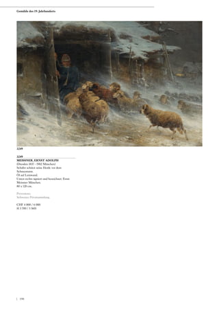 3249
MEISSNER, ERNST ADOLPH
(Dresden 1837 - 1902 München)
Schäfer schützt seine Herde vor dem
Schneesturm.
Öl auf Leinwand.
Unten rechts signiert und bezeichnet: Ernst
Meissner München.
80 x 120 cm.
Provenienz:
Schweizer Privatsammlung.
CHF 4 000 / 6 000
(€ 3 700 / 5 560)
3249
Gemälde des 19. Jahrhunderts
| 198
 