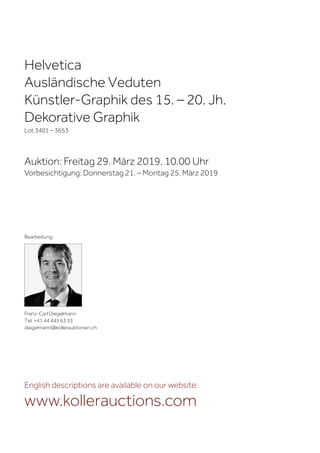 Helvetica
Ausländische Veduten
Künstler-Graphik des 15. – 20. Jh.
Dekorative Graphik
Lot 3401 – 3653
Auktion: Freitag 29. März 2019, 10.00 Uhr
Vorbesichtigung: Donnerstag 21. – Montag 25. März 2019
Franz-Carl Diegelmann
Tel. +41 44 445 63 33
diegelmann@kollerauktionen.ch
Bearbeitung:
English descriptions are available on our website:
www.kollerauctions.com
 