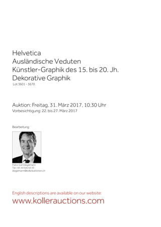 Helvetica
Ausländische Veduten
Künstler-Graphik des 15. bis 20. Jh.
Dekorative Graphik
Lot 3601 - 3670
Auktion: Freitag, 31. März 2017, 10.30 Uhr
Vorbesichtigung: 22. bis 27. März 2017
Franz-Carl Diegelmann
Tel. +41 44 445 63 33
diegelmann@kollerauktionen.ch
Bearbeitung:
English descriptions are available on our website:
www.kollerauctions.com
 