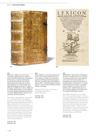 | 100
377
Biblia latina - Biblia sacra veteris et novi
testamenti secundum editionem vulgatam. 3
Teile in 1 Bd. Mit Titelbordüren mit integrierter
Druckermarke, 3 (2 gleichen) Druckermar-
ken auf den Zwischentiteln und am Ende,
190 Textholzschnitten (darunter 1 ganzseit.
Holzschnittkarte) von Tobias Stimmer und 3
gefalt. Holzschnittkarten. Basel, T. Guarinus,
1578. Kl.-4°. [16] Bll., 612 S., 251 S., [3] Bll., 224
S., [37] Bll. Schweinsleder d. Z. über 4 Bünden
mit reicher blindgepr. Rollbandornamentik und
2 ziselierten Messingschliessen (berieben und
angestaubt, VGelenk angeplatzt).
VD 16 B 2644 - Adams B 1086 - Andresen III,
131. - vgl. Schmidt 297 ff. u. Fairfax Murray
German 66. - Erste Ausgabe der vollständigen
Bibel mit der kleinformatigen Folge der schönen
Stimmer-Holzschnitte. Sie war erstmals als
Album mit Reimen von J. Fischart 1576 in Basel
erschienen. Die Karten zeigen das Paradies, das
hl. Land und das östliche Mittelmeer (im Text).
- Alte hs. Besitzvermerke im Spiegel und Titel,
teils. gelöscht. Sporadische Unterstreichungen
in Farbe. Die Stiche vielfach etwas blass, eine
Karte im Falz leicht angerissen. Durchgehend
gebräunt, leicht stockfleckig. - In guter Erhal-
tung mit schönem Einband.
CHF 300 / 500
EUR 280 / 460
378
Budé, Guillaume. Lexicon Graecolatinum cui
praeter omneis omnium additiones hactenus,
sive in Italia, sive in Gallia, sive in Germania
impressas. Mit Holzschnitt-Druckermarke am
Titel sowie am Schluss. Paris, Gérard Morrhy,
Februar 1530. 4°. [320] Bll. Blindgepr. Schweins-
leder d. Z. mit zwei intakten Schliessen (stärker
berieben und fleckig).
Renouard ICP III, 2182. - Etwas feucht- u.
stockfleckig (Titelei stärker).
Wenige Marginalien.
CHF 300 / 500
EUR 280 / 460
379
HELVETICA - Simler, Josias. La Republique
des Suisses. Comprinse deux livres, contenans
le gouvernement des Suisse, l‘estat public des
treize Cantons & de leurs Confederez [...]
nouuellement mise en François [par Innocent
Gentillet]. Mit kl. Titelholzschnitt u. 2 (wieder-
holten) Holzschnitten im Text u. am Schluss.
Genf, A. Chupin u. F. le Preux, 1577. Kl.-8°.
[16] Bll., 562 S., [13] Bll. Flexibles Pgt. d. Z.
über 5 durchgez. Bünden mit hs. Rückentitel
(etw. fleckig, Schliessbänder entfernt).
Barth 23680 - Moeckli 90 - vgl. Lonchamp
2712. - Erste französische Ausgabe. - „Bis zum
Untergang der alten Schweiz blieb Simlers Werk
das beliebteste Handbuch des eidgenössischen
Staatsrechtes und die verbreitetste Kurzdarstel-
lung der Schweizergeschichte. Durch ihn ist die
Geschichtsschreibung Tschudis und Stumpfs
Allgemeingut geworden.“ (Feller/B. I, 162). -
Wenig gebräunt, Titelei im Oberrand bis an den
Text beschnitten, gegen Ende mit schmalen
Feuchträndern. - Gest. Wappen-Exlibris Hen-
ry-Auguste Brölemann (1826-1904).
CHF 300 / 500
EUR 280 / 460
Bücher | Alte Drucke & Bibeln
377 378
 