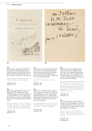 | 48
259
Moore, Henry - Goethe, Johann Wolfgang.
Prométhée. Mit 8 OFarblithographien und 7
lithogr. Vignetten von Henry Moore. Paris, H.
Jonquières, 1950 (richtig 1951). Folio. 65 S., [2]
Bll. Lose Bogen in illustr. OPp. und OKassette.
Eines von 165 num. Exemplaren auf „vélin de
chiffon“ (GA 183). - Schönes Exemplar.
CHF 800 / 1 200
EUR 740 / 1 110
260
Moretti, Raymond - Rimbaud, Arthur. Les
Illuminations. Mit 16 doppels. sign. Origi-
nal-Farblithographien von R. Moretti. [Paris, A.
u. G. Israel, 1981]. Gr.-4°. [2] w., [6] Bll., 83 S.,
[4], [2] w. Bll. Lose Lagen und OPp.-Mappe in
illustr. OLwd. mit blindgepr. Rückentitel (leicht
fleckig).
Nicht mehr bei Monod. - Eines von 180 num.
Exemplaren auf „Vélin cuve de Rives“ (GA 397).
- Einseitig unbeschnitten. - Minimal gebräunt,
insgesamt sehr sauberes und frisches Exemplar.
CHF 250 / 400
EUR 230 / 370
261
Morin, Louis - Goncourt, Edmond u. Jules de.
Les Aventures du jeune Baron de Knifausen.
Mit 10 (8 ganzseitigen) Original-Radierungen
und 2 Extrasuiten der Radierungen von L.
Morin. Paris, Romagnol, [1904]. 4°. HMaroquin
d. Z. mit goldgepr. Rückentitel.
Monod 5577 - Carteret IV, 191. - Tadellos.
CHF 250 / 400
EUR 230 / 370
262*
Oppler, Ernst - Schumann, Robert. Carnaval.
Scènes mignonnes sur quatre notes. Mit 15 sign.
Original-Radierungen von E. Oppler. Berlin,
Horodisch & Marx, 1924. 4°. [33] Bll. Senffar-
bener Original-Maroquinband auf 5 Bünden mit
Rückenschild u. dezenter Stehkantenvergol-
dung. In Papp-Schuber.
Lang, Impressionismus 147. - Nr. 10 von nur 20
Exemplaren der Vorzugsausgabe auf Japanbüt-
ten (GA 420). - Sehr schönes Exemplar.
CHF 300 / 500
EUR 280 / 460
263
Palézieux, Georges de - Daulte, François u.
Olivier. L‘Oeuvre gravé. 1942-2005. 5 Bde.
Mit 3 sign., num. Original-Kaltnadelradierun-
gen u. zahlr. Abb. von G. de Palézieux. Paris,
La Bibliothèque des Arts, 1976-2006. Gr.-4°.
OLwd. mit goldgepr. Rückentitel u. illustr. OU,
OSchuber (es fehlen 2 Schuber).
Mit eigenh. Widmung des Künstlers auf Vortitel
Bd. 1, dat. 18.11.1977. - Arntz II, S. 103 (nur.
Bd. 1). - Bde. 2, 3 u. 4 (1/40), 5 (1/60) in num.
Exemplaren. Verzeichnis des graphischen Wer-
kes von 1942-2005. Mit Einleitungstexten von
Philippe Jaccottet, Alain Madelein-Perdrillat u.
Ed de Heer. - Neuwertig.
CHF 500 / 800
EUR 460 / 740
264
- Gracq, Julien. Les Eaux Etroites. Mit gest.
Titelvign., 7 ganzs. Radierungen u. 1 gest. Vign.
von Gérard de Palézieux. 66 S., [2], [2] w. Bll.
Lose Bogen u. OU, in OLwd.-Mappe mit gold-
gepr. Rückentitel u. OSchuber
Tschopp 32. - Eines von 99 num. Expl. auf
Duchêne, im Impressum vom Künstler sign.
(GA 147). - Dreiseitig unbeschnittenes, frisches
Exemplar.
CHF 600 / 900
EUR 560 / 830
Bücher | Moderne Literatur
262 269
 