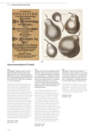 | 66
316
ALCHEMIE - [Starkey, George]. Anonymi
Philalethae Philosophi Opera Omnia. Quae
adhuci notuerunt cum 12. figuris aeneis, ipsius
Philalethae, nunquam visis. Mit Titelholzschnitt
und 4 mehrfach gefalt. Kupfertafeln. Modena, F.
Rosati, 1695. Kl.-8°. [6] Bll., 288 S. Pergament
d. Z. mit hs. Rückentitel.
Wellcome IV, 374 (nur 2 Kupfertafeln). - Nur
1 Exemplar über KVK in der Stadtbibliothek
Krems nachweisbar. - Originalausgabe und
eine der grössten Seltenheiten der gesamten
alchemistischen Literatur. Enthält die unter
dem Pseudonym Eirenaeus Philaletha veröffent-
lichten Schriften: De metallorum metaphorsi -
Brevis manuductio ad rubinum coelestem - Fons
chemicae philosophiae. Alle drei sind erstmals
1668 in den Tres tractatus de metallorum
transmutatione des Martin Birrius erschienen. -
Vgl. Ferguson I, 109. - Ferner mit dem Introitus
apertus ad occlusum Regis Palatium (erstmals
1667 in Amsterdam erschienen, Ferguson II,
92). Im Anhang schliesslich noch Auszüge aus
dem „Processus Paracelsi de liquore Alkahest“,
dem „Breviarium alchemiae, aut commenta-
rius in Georgii Riplaei“ (vgl. Ferguson II, 193)
und anderen Werken. - Das zweite Kupfer mit
alter Hinterlegung in einer der Knickfalten.
Vereinzelt etwas braunfleckiges Exemplar. Mit
wenigen Marginalien einer alten Hand.
CHF 9 000 / 12 000
EUR 8 330 / 11 110
317
- [Starkey, George]. Des hochgehlahrten Phila-
letha Drey schöne und auserlesene Tractätlein
von Verwandelung der Metallen samt Wigands
vom rothen Schilde ... beygefügtem Tractätlein
genannt Die Herrligkeit der Welt. Den Liebha-
bern der hermetischen Weissheit zu sonderbah-
ren Gefallen auffs Begehren aus dem Latei-
nischen ins Teutsche ubersetzet von Johanne
Langen. Jena, Johann Nisius für Christian Guths
in Hamburg, 1675. 8°. 170 S., [1] Bl. Neuerer
Halbpergamentband.
VD17 3:001012H - Brüning 2318. - Starkey
stammte von den Bermudas und war ein
Schüler Helmonts und Vaughans. Er erfand die
Terpentinseife. Über den Übersetzer Johann
Lange schreibt Ferguson (II, 8): „According
to one account Lange was from Silesia and
was ‚Pfälzischer Leibarzt‘, but Jöcher says he
was ‚candidatus medicinae‘ and practitioner at
Hamburg, and that nothing is known of his life
except that he was alive in 1695, and that he
maintained himself by translating into German a
large number of works, sometimes with, at other
times without his name“. - Der Verfasser des
beigefügten Werkes wird auf der Haupttitelseite
„Wigand vom rothen Schilde“ genannt, es han-
delt sich um Winandus de Rufo Clipeo, einen
alchemistisch tätigen Mediziner des späten 14.
Jahrhunderts. - Vgl. Verfasserlexikon 10, S.
1177ff. - Durchgehend papierbedingt gebräunt,
zahlreiche Unterstreichungen mit Rotstift.
CHF 1 000 / 1 500
EUR 930 / 1 390
318
BOTANIK - Noisette, L[ouis Claude]. Le
Jardin fruitier, contenant l‘histoire, la description
et la culture des Arbres fuitiers...qui se trouvent
en Europe. Lieferungen 1-13 (v. 15). Mit 74 gest.
Tafeln v. Bessa nach Th. Susémihl. Paris, Au-
dot, o. J. [1813-1821]. 4°. Bedruckte OBroschur
(vereinzelt stärker gebräunt, kl. Randeinrisse).
Nissen BBI 1450 - Pritzel 6733 - Cat. of sc. Pa-
pers IV, 638. - Erste Ausgabe. - Die Tafeln mit
Darstellungen von Aprikosen, Birnen, Äpfeln,
Trauben, etc. - Teils leicht stockfleckig, verein-
zelte Bll. lose. Insgesamt sauber. - Lieferungen 1
u. 3 auf VDeckel von Hand beschriftet.
CHF 800 / 1 200
EUR 740 / 1 110
Naturwissenschaften & Technik
Bücher | Naturwissenschaften & Technik
317 318
 