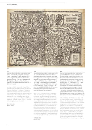 | 6
Bücher | Helvetica
114
[Ruchat, Abraham]. L'Etat et les delices de la
Suisse. 4 Bände. Mit gest. gefalt. Frontispiz,
1 gest. Titelvignette, 9 gest. Faltkarten u. 70
(davon 52 gefalt.) Kupfertafeln. Amsterdam,
Wetstein u. Smith, 1730. Kl.-8°. Kalblsleder d.
Z. mit goldgepr. Rückenschild u. Rückenver-
goldung (Kapitale etw. bestossen u. teils mit kl.
Gelenkeinrissen).
Lonchamp 2560 - Wäber I, 30 - Haller I, 718. -
Erste Ausgabe dieser Bearbeitung, die Ruchats
"Delices de la Suisse" mit Stanians "L'état de
la Suisse" vereinigt. Unter den schönen, teilw.
nach Merian oder Scheuchzer gestochenen An-
sichten: Aarau, Altdorf, Appenzell, Basel, Bern,
Bremgarten, Chur, Einsiedeln, Genf, Glarus,
Lausanne, Lugano, Luzern, Rapperswil, Schwyz,
Solothurn, Zofingen, Zürich, Zug u.a. - Schönes,
dekorativ gebundenes Exemplar.
CHF 400 / 600
(€ 350 / 530)
115
Scheuchzer, Johann Jakob. Natur-Geschichte
des Schweitzerlandes, samt seinen Reisen
über die Schweitzerische Gebürge. Aufs neue
herausgegeben, und mit einigen Anmerkungen
versehen von Joh. Georg Sulzern. 2 Bände in
1. Mit 2 gest. Titelvignetten (in Wiederholung),
29 (7 gefalt., 1 doppelblattgr.) Kupfertafeln v. J.
Meyer, J. M. Fuessli nach F. Strickler und 2 gest.
(1 kolor.) Faltkarten. Zürich, D. Gessner, 1746.
Kl.-4°. 16, 486 S. [1] Bl., [4] Bll., 381 S. Schmuck-
loser Pappband d. Z. (stärker bestossen u.
beschabt, Bezüge fragmentarisch).
Barth 17217 - Lonchamp 2645 - Graesse VI,
300. - Neue Ausgabe des erstmals um 1706
erschienen Werkes. Der erste Teil mit einer
Zusammenstellung kurioser Nachrichten über
die Schweiz, unter anderem auch zum Wein-
anbau in Zürich, der zweite Teil mit den neun
Alpenbesteigungen Scheuchzers. - Mit der oft
fehlenden Karte Graubündens, hier vorliegend
in kräftigem Altkolorit. - Die zweite Karte mit
Durchriss im unteren Drittel, der abgetrenn-
te Teil lose beiliegend. - Etwas stockfleckig,
stellenweise auch fingerspurig, kl. Feuchtflecke,
vereinzelte Wurmgänge in den Rändern (1 Tafel
mit minimem Bildverlust). - Alter hs. Besitzver-
merk "Cleophea Burckhardt" auf Innendeckel.
CHF 600 / 900
(€ 530 / 790)
116
Stumpf, Johannes. Gemeiner loblicher Eyd-
gnoschafft Stetten, Landen und Volckeren
Chronic wirdiger thaaten beschreibung... 13
Teile 1 Band. Mit Holzschnitt-Druckermarke,
5 doppelblattgr. Holzschnitt-Karten und zahlr.
(teils altkolor.) Textholzschnitten. [Zürich, Chr.
Froschauer [d. Ä.], 1586]. Folio. [7], DCCXXXII,
[22] Bll. Blindgepr. Schweinsleder d. Z. auf
Holzdecken mit reicher Rollbandornamen-
tik und Streicheisenverzierungen, 6 (st. 10)
Messing-Buckelbeschlägen und 2 intakten
-Schliessen. Rückenbezug des 18. Jhdts. mit
goldgepr. Rückenschild und etwas Rückenverg.
(ob. Kapital fehlend, Rücken stark berieben, ge-
bräunt, etwas bestossen, Fehlstellen im Bezug).
VD16 S 98685 - BM STC German 839 - ADB
37, 166 - Graesse VI, 516 - Lonchamp 2819 -
Wäber I, 19 - Rudolphi 823 - Vischer C 1090.
- Dritte (zweite Folio-) Ausgabe. - Die doppelb-
lattgr. Karten mit Darstellungen von Europa,
Schweiz (2), Deutschland u. Frankreich. Die
Textholzschnitte mit weiteren Karten, Veduten,
Wappen, Berufen, hist. Szenen u. v. m. - Relativ
gleichmässig gebräunt, in den Rändern leicht
stock-, finger- und tintenfleckig, im ob. Bug
durchgehender Feuchtrand, vorne zusätzlich
etwas feuchtfleckig, teils etwas angestaubt,
hinten winzige Wurmlöchlein (nur minimaler
Textverlust), Titel und erste Lagen im Zuge der
117
 