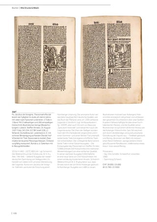 | 126
Bücher | Alte Drucke & Bibeln
368*
Ps. Jacobus de Voragine. Passionael efte dat
levent der hyllighen to dude uth demm latino
mit velen nyen hystorien unde leren. 2 Teile in
1 Band. Mit 2 halbseitigen und 285 einspaltigen
Holzschnitt-Illustrationen (einige Wiederho-
lungen). Lübeck, Steffen Arndes, 14. August
1507. Folio. [4], 234, 227 Bll. (statt 228, c1
fehlend). Dunkelbrauner Lederband d. Z. mit
schöner Blindprägung auf beiden Deckel. Auf
VDeckel mit Titel: Passionale:to:du[de]. Zwei
intakte (erneuerte) Messingschliessen. Einband
sorgfältig restauriert, Bünde a. d. Gelenken mit
kl. Bezugsfehlstellen.
VD16 H 1483 - USTC 683144 - vgl. Schramm,
Der Bilderschmuck der Frühdrucke, XI, S. 9 u.
Abb. 746-946. - Seltene Ausgabe der nieder-
deutschen Sammlung von Heiligenviten. Es
handelt sich dabei nicht um eine Übersetzung
der Legenda Aurea von Jacobus de Voragi-
ne. Vielmehr vermutet die Forschung einen
Nürnberger Ursprung. Der anonyme Autor ver-
wendete hauptsächlich deutsche Quellen, wie
das Buch der Märtyrer, eine um 1300 verfasste
Legende in Versform, (vgl. Verfasserlexikon I,
Sp. 1093ff), aber auch Vincent von Beauvais‘
„Speculum historiale“ und tatsächlich auch die
Legenda aurea. Die Viten der Heiligen wurden
nach dem Kirchenkalender angeordnet und in
einen Sommer- und einen Winter-Teil unterteilt,
wobei beide Teile ihre eigene schriftliche Tradi-
tion entwickelten. Der vorliegende Band vereint
beide Teile in einer Gesamtausgabe. - Die
Erstausgabe des Passionael von Steffen Arndes
(1488) enthielt 259 Holzschnitte (mit mehreren
Wiederholungen) von eher einfacher Qualität.
In seiner nächsten Ausgabe (1492) lieferte
er eine neue Serie von 316 Holzschnitten mit
einem eindeutig moderneren Ansatz. Schramm
(Bilderschmuck XI, S. 9) ging davon aus, dass
Arndes durch die von Anton Koberger gedruck-
te Nürnberger Ausgabe von 1488 zu neuen
Illustrationen motiviert war. Kobergers Holz-
schnitte sind jedoch viel grösser und umfassen
den gesamten Druckbereich über zwei Spalten.
In jedem Fall beschäftigte Arndes einen hoch-
talentierten Meister, und die Qualität seiner
Illustrationen ist auf einem ähnlichen Niveau wie
die Koberger-Holzschnitte. Sein Stil zeichnet
sich durch die lebendige und ausdrucksstarke
Gestaltung der Figuren aus. - Titelblatt gebräunt
und fleckig, die ersten vier Blatt mit restauri-
erten Rand-Defekten, wenige weitere (meist
geschlossene) Randläsuren, stellenweise etwas
braun- bzw. wasserfleckig.
Provenienz:
- Slg. Otto Schäfer, Schweinfurt, erworben
1980.
- Sammlung Schweiz.
CHF 18 000 / 25 000
(€ 15 790 / 21 930)
 