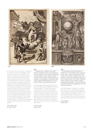 | 15
VD17 23:235722K u. 23:235724Z - Graesse III,
57 - BM STC B 1150 - Nissen BBI 904 - Faber
du Faur I, 616 - Praz, 6 f. - Dünnhaupt 9.I.1
und 9.II: "Die Tafeln zeigen jeweils in recto ein
ovales Emblem sowie in verso ein Pflanzen-
kupfer mit gestochenen deutschen Versen.
- Mit 150 Melodien für Singstimme und Basso
continuo, gesetzt von Hieronymus Gradent-
haler (1637-1700)." - Wolfgang Helmhard von
Hohberg (1612-1688) wurde besonders durch
sein Hausvaterbuch bekannt. Seit 1652 war er
unter dem Namen "Der Sinnreiche" Mitglied
in der Fruchtbringenden Gesellschaft. - Das
vorliegende Werk ist durch seine Verbindung
von religiöser Dichtung, Musik sowie emblema-
tischer und botanischer Illustration eines der
schönsten Bücher des Barock. - Etwa 20 Blatt
aus einem anderen, knapper beschnittenen
Exemplar ergänzt. - Gebräunt und durchgehend
etwas fingerfleckig, kl. Feuchtflecke (anfangs
stärker).
CHF 1 400 / 2 000
(€ 1 230 / 1 750)
137
- - (Offelen, Henri) - Pallavicini, (Ferrante) -
Devises & emblemes d'Amour, Ancienes & mo-
dernes moraliséez en vers françois & Expliquées
en sept Langues. 2 Teile in 1 Band. Mit gest.
Frontispiz, 50 und 24 gest. Tafeln, jede mit rück-
seitigem Text. Amsterdam, Daniel de la Feuille,
(1691)-1696. 8°. [2] Bll. Pappband d. Z. mit hs.
Rückentitel (Kanten und Rücken berieben).
Originalausgabe der emblematischen Samm-
lung. Jede Tafel mit 9 bis 15 Bildern. Mit einem
Einleitungsgedicht, "Cupido à la Jeunesse"
auf den ersten nicht nummerierten Seiten.
Jedes Bild mit einer Erklärung in Französisch,
Lateinisch, Italienisch, Englisch, Spanisch, Hol-
ländisch und Deutsch. Der erste Teil mit dem
falschen Namen des Übersetzers "Parravicini".
Der Verfasser Henri Offelen wird nur auf dem
Blatt "Avertissement" genannt. - Buchblock
gebrochen. Ein Bogen lose. Ein Textblatt knapp
beschnitten.
CHF 250 / 400
(€ 220 / 350)
138
- - Picinelli, Filippo. Mundus symbolicus, in
emblematum universitate formatus, explicatus,
et tam sacris .. in latinum traductus a A. Erath.
2 Teile in 1 Bd. Mit gest. Titelkupfer, gest. Titel-
vignette u. 34 grossen emblemat. Textkupfern.
Köln, H. Demen, 1687. Folio. [25] Bll., 738 [recte:
740] S., [4] Bll., 276 [recte: 268] S., [103] Bll.
Blindgepr. Schweinsleder d. Z. über Holzdeckeln
(etw. fleckig, Deckel etw. aufgebogen, eine von 2
Schliessen entfernt).
VD17 23:000500R u. 23:000501Y - Landwehr
483 - Praz I, S. 455. - Zweite Kölner Ausgabe. -
Oft aufgelegte Enzyklopädie der Embleme, mit
einem umfangreichen Register versehen. - Die
ersten Blatt mit deutlichen Wurmspuren u. kl.
Text- bzw. Bildverlusten, sonst nur etwas stock-
fleckig und teils mit schwachen Feuchträndern.
CHF 500 / 800
(€ 440 / 700)
138137
 