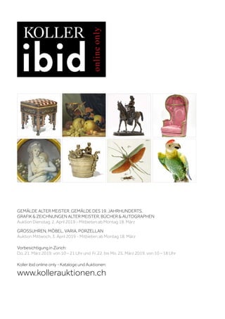 GEMÄLDE ALTER MEISTER, GEMÄLDE DES 19. JAHRHUNDERTS,
GRAFIK & ZEICHNUNGEN ALTER MEISTER, BÜCHER & AUTOGRAPHEN
Auktion Dienstag, 2. April 2019 - Mitbieten ab Montag 18. März
GROSSUHREN, MÖBEL, VARIA, PORZELLAN
Auktion Mittwoch, 3. April 2019 - Mitbieten ab Montag 18. März
Vorbesichtigung in Zürich:
Do. 21. März 2019, von 10 – 21 Uhr und Fr. 22. bis Mo. 25. März 2019, von 10 – 18 Uhr
Koller ibid online only - Kataloge und Auktionen:
www.kollerauktionen.ch
 