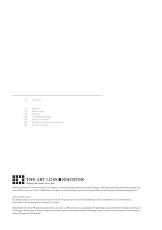 Koller Auktionen ist Partner von Art Loss Register. Sämtliche Gegenstände in diesem Katalog, sofern sie eindeutig identifizierbar sind und
einen Schätzwert von mind. € 1000 haben, wurden vor der Versteigerung mit dem Datenbestand des Registers individuell abgeglichen.
EURO-Schätzungen
Die Schätzungen in Euro wurden zum Kurs von 1.14 umgerechnet und auf zwei Stellen gerundet, sie dienen nur zur Orientierung.
Verbindlich sind die Angaben in Schweizer Franken.
Objekte die mit einem ♣ gekennzeichnet sind, wurden aus Material einer geschützten Art gefertigt, das bestimmten Handelsrestriktionen
unterliegt. Falls Sie dieses Stück kaufen und aus der Schweiz exportieren wollen, erkundigen Sie sich bitte vor der Auktion über die Import-
Bestimmungen des Ziellandes.
	 176	 SERVICE	
									
	
	 176	 Register
	 178	 Abkürzungen
	 179	 Adressen 	
	 182	 Auktionsbedingungen 
	 184	 Auction Conditions	
	 186	 Conditions de vente aux enchères	
	 188	 Auktions-Auftrag
 