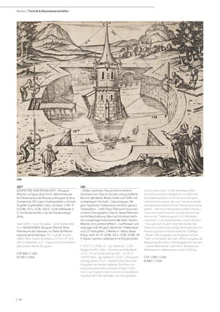 | 70
Bücher | Technik & Naturwissenschaften
285*
GEOMETRIE UND MESSKUNST - Bouguer,
[Pierre]. La Figure de la Terre, déterminée par
les Observations de Messieurs Bouguer, & de la
Condamine. Mit 2 gest. Kopfvignetten u. 8 (statt
9) gefalt. Kupfertafeln. Paris, Jombert, 1749. 4°.
[12] Bll., CX S., [1] Bl., 394 S., [1] Bl. Kalbsleder d.
Z. mit Rückenschild u. reicher Rückenvergol-
dung.
Sabin 6876 - Erste Ausgabe. - Eine Kupfertafel
lose. BEIGEGEBEN: Bouguer, [Pierre]. De la
Manoeuvre des Vaissaux, ou Traité de Mécha-
nique et de Dynamique. Mit 15 gefalt. Kupfer-
tafeln. Paris, Guerin & Delatour, [1757]. 4°. XXX,
520 S. Kalbsleder d. Z. - Zwei schöne, einheitlich
gebundene Werke Bouguers.
CHF 800 / 1 200
(€ 700 / 1 050)
286
- Zubler, Leonhard. Novum Instrumentum
Geometricum: Das ist, Kurzter und grundtliche
Bericht, alle Weite, Breite, Höhe und Tieffe, mit
sonderbarem Vortheil [...] abzumessen. Mit
gest. figürlicher Titelbordüre und 20 (1 ganzs.)
Textkupfern. - UND: Ders. Fabrica et Usus Inst-
rumenti Chorographici: Das ist, Newe Planimet-
rische Beschreibung: Wie man mit einem leich-
ten und geringen Instrument alle Stätt, Gärten,
Weyher und Landtschafften [...] auffreissen und
verjungen soll. Mit gest. figürlicher Titelbordüre
und 13 Textkupfern. 2 Werke in 1 Band. Basel,
König, 1625. Kl.-4°. [4] Bll., 65 S., [1] Bl., [5] Bll., 39
S. Neuer marmor. Lederband mit Rückenschild.
I.: VD17 12:163811Z - vgl. Stafleu/C. Z 292 -
Poggendorff II, 1420 - Ornmentstichslg. Berlin
1714 - Zinner (Instrumente) 597. - II.: VD17
23:672784X - vgl. Stafleu/C. Z 297 - Ormanent-
stichslg. Berlin 1713. - Jeweils dritte deutsche
Ausgaben der beiden seltenen Schriften zur
Instrumentenkunde. Leonhard Zubler (1563-
1611) war Goldschmied in Zürich und arbeitete
hauptsächlich als Hersteller von Messgeräten
und Sonnenuhren. In der Nachfolge Alber-
tis und Dürers beschäftigte ihn vor allem die
Zentralperspektive, er konstruierte entspre-
chende Instrumente, die zum Teil als Vorläufer
der bekannten Bramerschen Messinstrumente
gelten. - Die erste Abhandlung stellt ein Instru-
ment zum mechanischen Vorwärtseinschnei-
den vor, ein "Halbkreisgerät mit 2 Alhidaden
und einem 3. sie verbindenden Lineal" (Zinner).
- Das ganzseit. Kupfer zeigt alle Details des
Messinstruments, die übrigen Illustrationen mit
Messvorgängen in landschaftlicher Staffage.
- Beide Teile entgegen der Angaben auf den
Titeln so komplett, da in der dritten Ausgabe die
Wappenkupfer verso Titel weggelassen wurden.
- Letzte Blatt beider Teile mit kl. Randausriss
(Blattweiser), stellenweise nur leicht fleckig.
CHF 1 000 / 1 500
(€ 880 / 1 320)
286
 