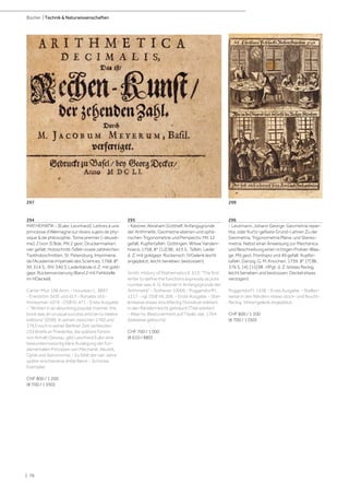 | 76
Bücher | Technik & Naturwissenschaften
294
MATHEMATIK - [Euler, Leonhard]. Lettres à une
princesse d'Allemagne sur divers sujets de phy-
sique & de philosophie. Tome premier [-deuxiè-
me]. 2 (von 3) Bde. Mit 2 gest. Druckermarken,
vier gefalt. Holzschnitt-Tafeln sowie zahlreichen
Textholzschnitten. St. Petersburg, Imprimerie
de l'Academie Impériale des Sciences, 1768. 8°.
XII, 314 S.; XIV, 340 S. Lederbände d. Z. mit gold-
gepr. Rückenverzierung (Band 2 mit Fehlstelle
im HDeckel).
Carter-Muir 196 Anm. - Houzeau-L. 8897
- Eneström 343f. und 417 - Ronalds 163 -
Honeyman 1074 - DSB IV, 471.- Erste Ausgabe.
- "Written in an absorbing popular manner, the
book was an unusual success and ran to twelve
editions" (DSB). In seinen zwischen 1760 und
1763 noch in seiner Berliner Zeit verfassten
234 Briefe an Friederike, die spätere Fürstin
von Anhalt-Dessau, gibt Leonhard Euler eine
bewundernswürdig klare Auslegung der fun-
damentalen Prinzipien von Mechanik, Akustik,
Optik und Astronomie. - Es fehlt der vier Jahre
später erschienene dritte Band. - Schönes
Exemplar.
CHF 800 / 1 200
(€ 700 / 1 050)
295
- Kästner, Abraham Gotthelf. Anfangsgründe
der Arithmetik, Geometrie ebenen und sphä-
rischen Trigonometrie und Perspectiv. Mit 12
gefalt. Kupfertafeln. Göttingen, Witwe Vanden-
hoeck, 1758. 8°. [12] Bll., 423 S., Tafeln. Leder
d. Z. mit goldgepr. Rückensch. (VGelenk leicht
angeplatzt, leicht berieben, bestossen).
Smith, History of Mathematics II, 613: "The first
writer to define the functions expressly as pure
number was A. G. Kästner in Anfangsgründe der
Arithmetik" - Sotheran 10006 - Poggendorff I,
1217 - vgl. DSB VII, 206. - Erste Ausgabe. - Stel-
lenweise etwas stockfleckig (Vorsätze stärker),
in den Rändern leicht gebräunt (Titel stärker).
- Alter hs. Besitzvermerk auf Titelei, dat. 1764
(teilweise gelöscht).
CHF 700 / 1 000
(€ 610 / 880)
296
- Leutmann, Johann George. Geometria reper-
tita, oder Kurtz-gefaste Grund-Lehren Zu der
Geometria, Trigonometria Plana, und Stereo-
metria. Nebst einer Anweisung zur Mechanica
und Beschreibung einer richtigen Probier-Waa-
ge. Mit gest. Frontispiz und 49 gefalt. Kupfer-
tafeln. Danzig, G. M. Knochen, 1739. 8°. [7] Bll.,
376 S., [4], [15] Bll.. HPgt. d. Z. (etwas fleckig,
leicht berieben und bestossen, Deckel etwas
verzogen).
Poggendorf I, 1438. - Erste Ausgabe. - Stellen-
weise in den Rändern etwas stock- und feucht-
fleckig, VInnengelenk angeplatzt.
CHF 800 / 1 200
(€ 700 / 1 050)
299297
 