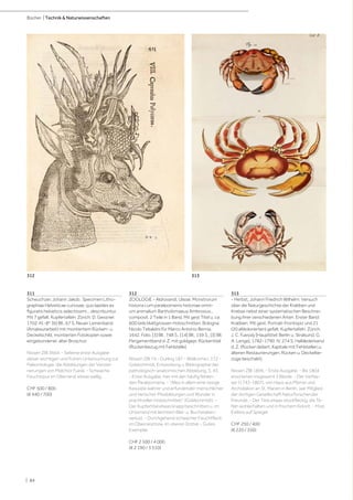 | 84
Bücher | Technik & Naturwissenschaften
311
Scheuchzer, Johann Jakob. Specimen Litho-
graphiae Helveticae curiosae, quo lapides ex
figuratis helveticis selectissimi... describuntur.
Mit 7 gefalt. Kupfertafeln. Zürich, D. Gessner,
1702. Kl.-8°. [6] Bll., 67 S. Neuer Leinenband
(Amateurarbeit) mit montiertem Rücken- u.
Deckelschild, montierten Fotokopien sowie
eingebundener, alter Broschur.
Nissen ZBI 3664. - Seltene erste Ausgabe
dieser wichtigen und frühen Untersuchung zur
Paläontologie, die Abbildungen der Verstei-
nerungen von Melchior Fuesli. - Schwache
Feuchtspur im Oberrand, etwas wellig.
CHF 500 / 800
(€ 440 / 700)
312
ZOOLOGIE - Aldrovandi, Ulisse. Monstrorum
historia cum paralipomenis historiae omni-
um animalium Bartholomaeus Ambrosius...
composit. 2 Teile in 1 Band. Mit gest Titel u. ca.
600 teils blattgrossen Holzschnitten. Bologna,
Nicolo Tebaldini für Marco Antonio Bernia,
1642. Folio. [3] Bll., 748 S., [14] Bll., 159 S., [3] Bll.
Pergamentband d. Z. mit goldgepr. Rückentitel
(Rückenbezug mit Fehlstelle).
Nissen ZBI 74 - Durling 187 - Wellcome I, 172 -
Goldschmidt, Entwicklung u. Bibliographie der
pathologisch-anatomischen Abbildung, S. 43.
- Erste Ausgabe, hier mit den häufig fehlen-
den Paralipomena. - "Alles in allem eine riesige
Kasuistik wahrer und erfundender menschlicher
und tierischer Missbildungen und Wunder in
prachtvollen Holzschnitten" (Goldschmidt). -
Der Kupfertitel etwas knapp beschnitten u. im
Unterrand mit leichtem Bild- u. Buchstaben-
verlust. - Durchgehend schwacher Feuchtfleck
im Oberrand bzw. im oberen Drittel. - Gutes
Exemplar.
CHF 2 500 / 4 000
(€ 2 190 / 3 510)
313
- Herbst, Johann Friedrich Wilhelm. Versuch
über die Naturgeschichte der Krabben und
Krebse nebst einer systematischen Beschrei-
bung ihrer verschiedenen Arten. Erster Band:
Krabben. Mit gest. Portrait-Frontispiz und 21
(20 altkolorierten) gefalt. Kupfertafeln. Zürich,
J. C. Fuessly [Haupttitel: Berlin u. Stralsund, G.
A. Lange], 1782-1790. IV, 274 S. Halblederband
d. Z. (Rücken lädiert, Kapitale mit Fehlstellen u.
älteren Restaurierungen, Rücken u. Deckelbe-
züge beschabt).
Nissen ZBI 1896. - Erste Ausgabe. - Bis 1804
erschienen insgesamt 3 Bände. - Der Verfas-
ser (1743-1807), von Haus aus Pfarrer und
Archidiakon an St. Marien in Berlin, war Mitglied
der dortigen Gesellschaft Naturforschender
Freunde. - Der Text etwas stockfleckig, die Ta-
feln wohlerhalten und in frischem Kolorit. - Mod.
Exlibris auf Spiegel.
CHF 250 / 400
(€ 220 / 350)
312 313
 