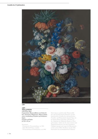 3209*
NIGG, JOSEPH
(1782 Wien 1863)
Gegenstücke: Blumenstillleben mit Schwertli-
lien, Anemonen, Pfingstrosen, Malven, Jasmin
sowie verschiedenen Früchten und Schmetter-
lingen.
Gouache auf Papier.
Je 70,5 x 52 cm.
Provenienz:
- Französische Privatsammlung, vor 1983.
- John Mitchell  Son, London.
- Privatsammlung Grossbritannien, seit 1988.
Diese äusserst qualitätsvollen Blumenstillle-
ben sind charakteristische Beispiele aus dem
künstlerischen Schaffen des österreichischen
Porzellan- und Blumenmalers Joseph Nigg, der
bei Johann Baptist Drechsler (1756-1811) an
der Akademie der Bildenden Künste in Wien
gelernt hatte. Anders als die seines Lehrers sind
Niggs Kompositionen von einer besonderen
Üppigkeit geprägt und zeigen die Blütenpracht
in ihrer ganzen Fülle. Beinflusst von den Still-
lebenmalern des niederländischen Goldenen
3209
Gemälde des 19. Jahrhunderts
| 116
 