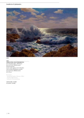 3211
CHOULTSE, IVAN FEDOROVIC
(St. Petersburg 1874 - 1939 Nizza)
Lever de Lune (Méditerranée).
Öl auf Leinwand.
Unten rechts signiert: Iw. F. Choultsé.
Verso auf dem Keilrahmen betitelt:
Lever de Lune (Méditerranée).
65 x 92 cm.
Provenienz:
- Sammlung Noghes, Monaco, 1950er.
- Nachlass Bill Coleman.
- Schweizer Privatsammlung.
CHF 50 000 / 70 000
(€ 46 300 / 64 800)
3211
Gemälde des 19. Jahrhunderts
| 120
 